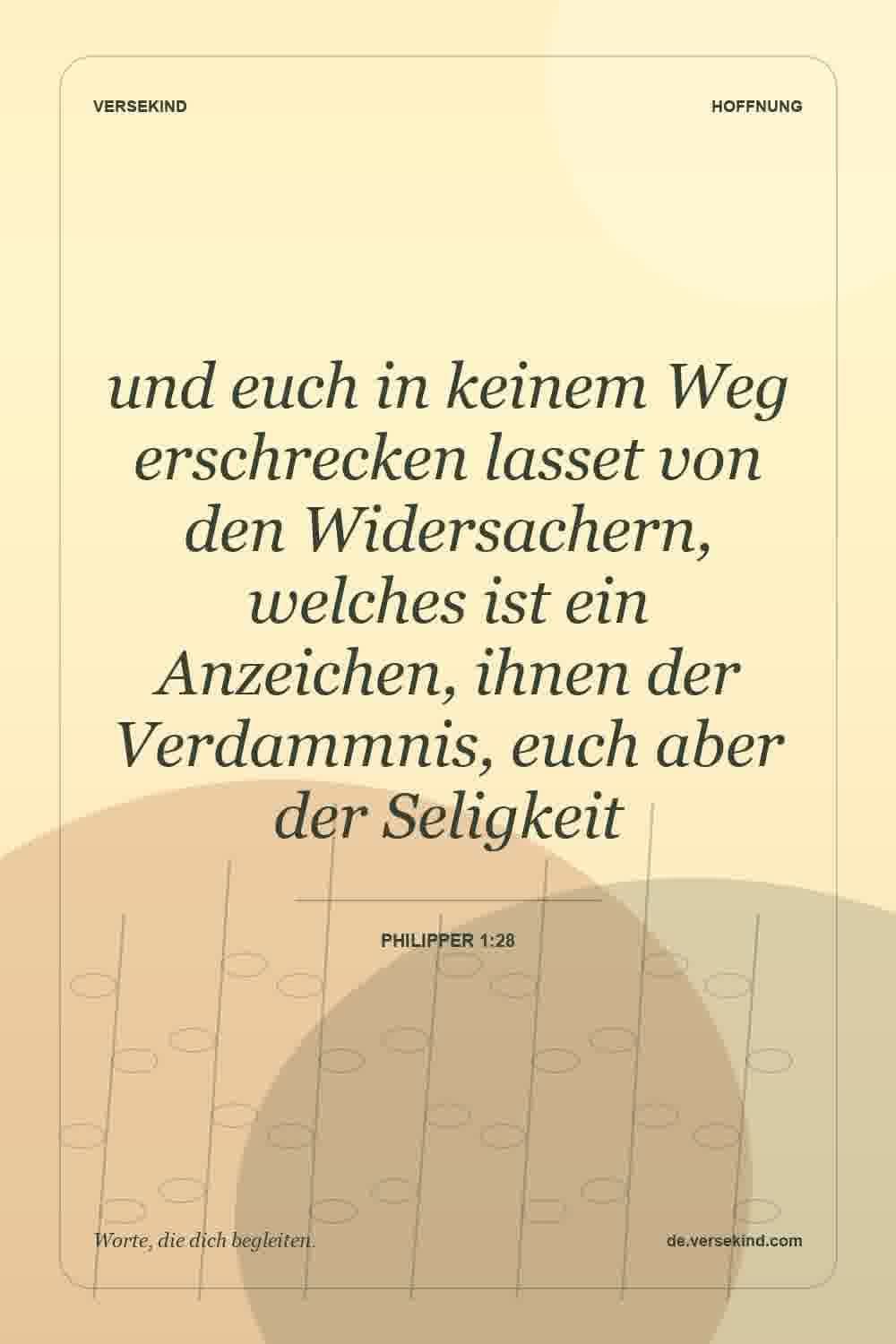 und euch in keinem Weg erschrecken lasset von den Widersachern, welches ist ein Anzeichen, ihnen der Verdammnis, euch aber der Seligkeit — Philipper 1:28
