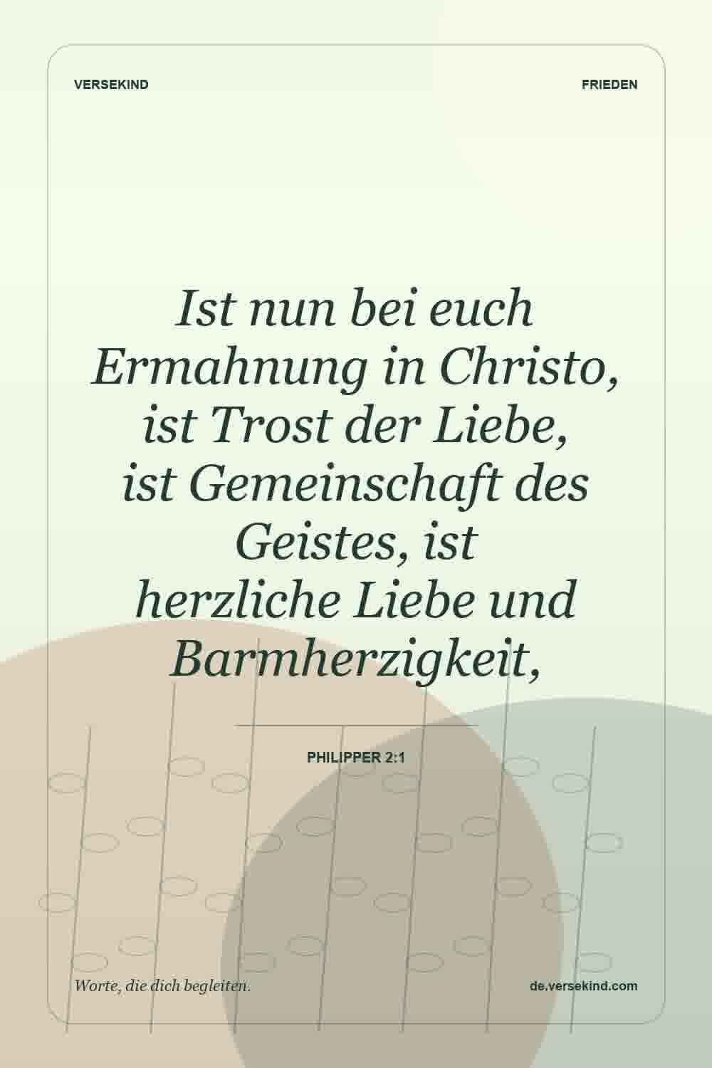 Ist nun bei euch Ermahnung in Christo, ist Trost der Liebe, ist Gemeinschaft des Geistes, ist herzliche Liebe und Barmherzigkeit, — Philipper 2:1