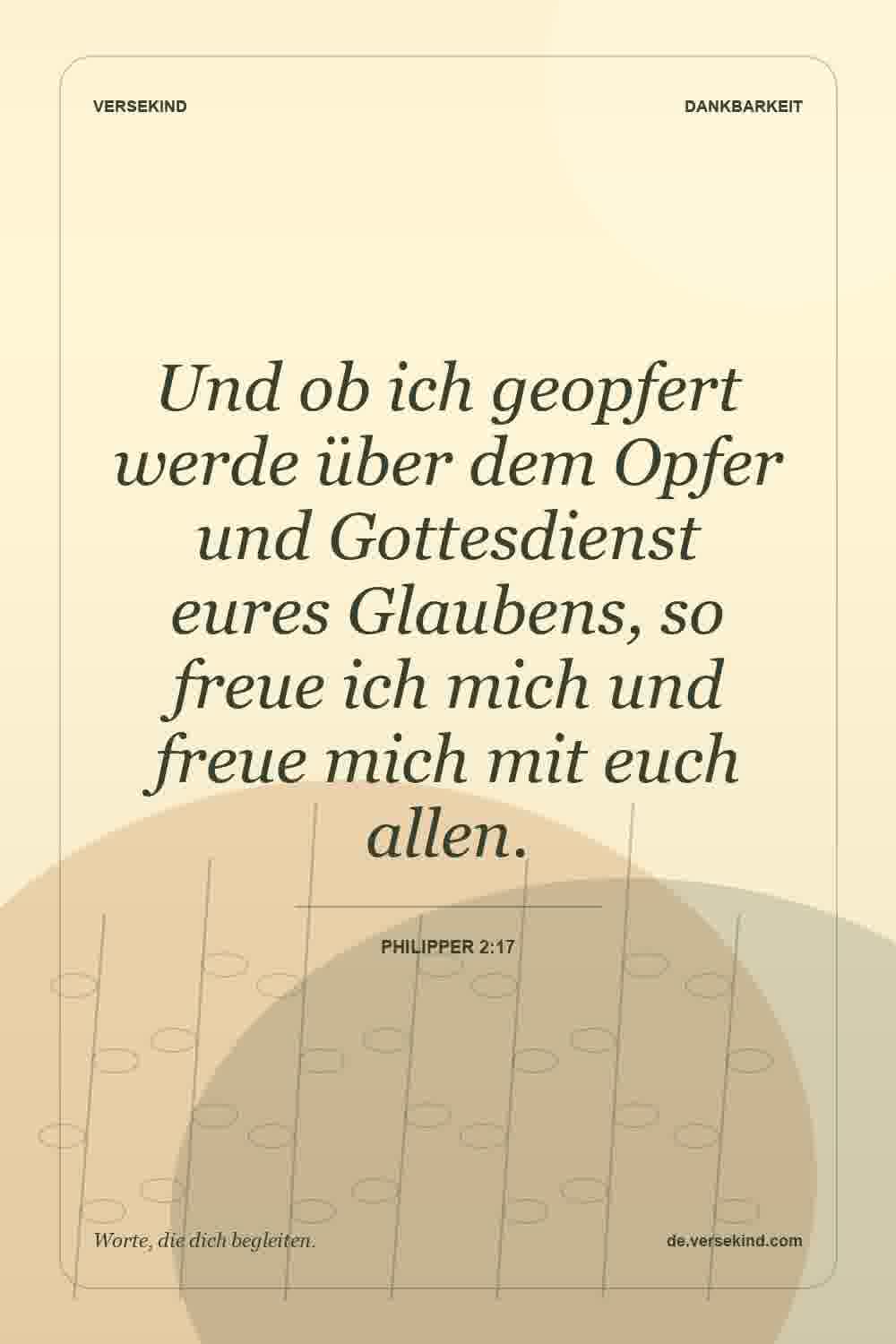 Und ob ich geopfert werde über dem Opfer und Gottesdienst eures Glaubens, so freue ich mich und freue mich mit euch allen. — Philipper 2:17