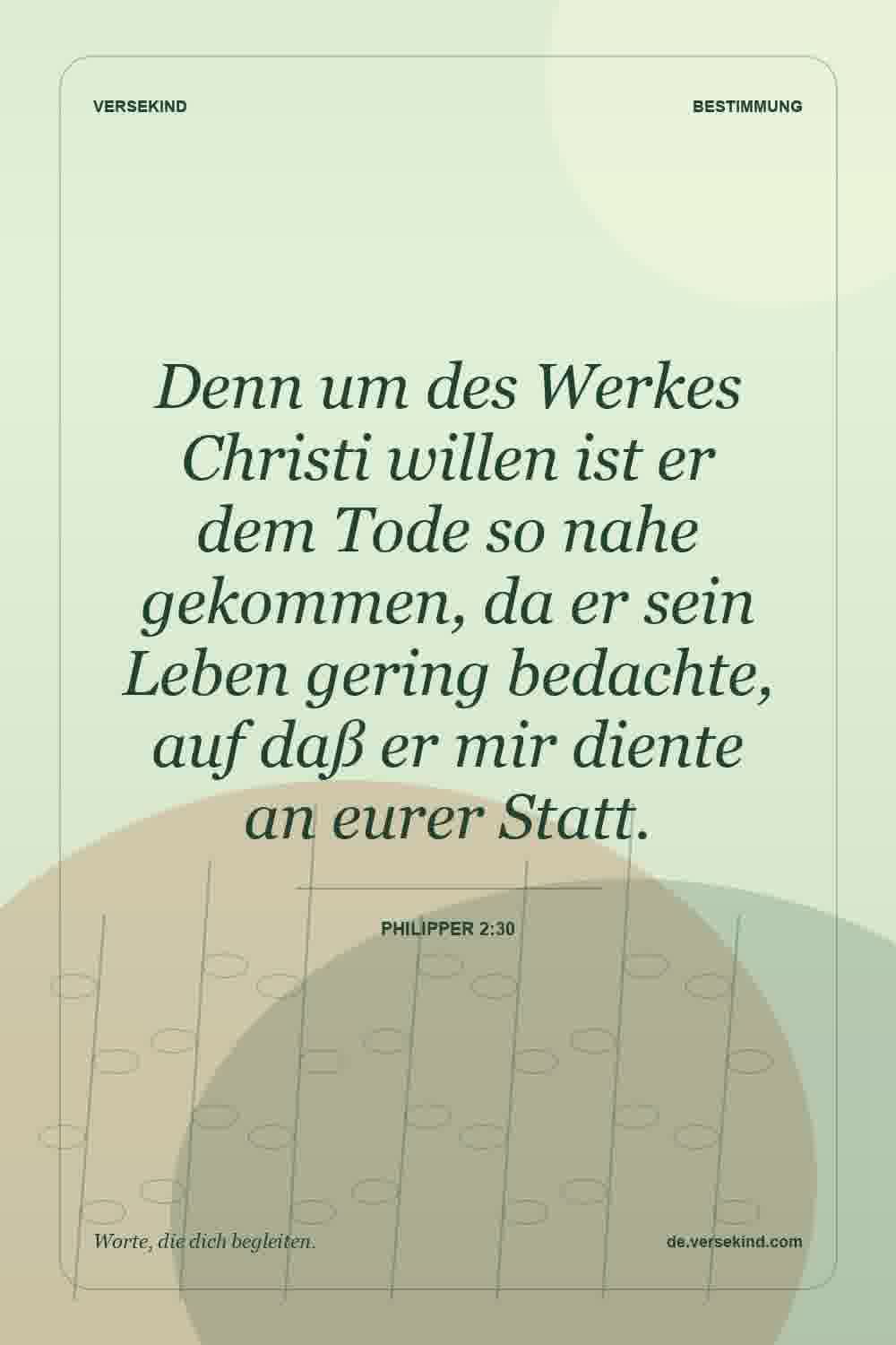 Denn um des Werkes Christi willen ist er dem Tode so nahe gekommen, da er sein Leben gering bedachte, auf daß er mir diente an eurer Statt. — Philipper 2:30