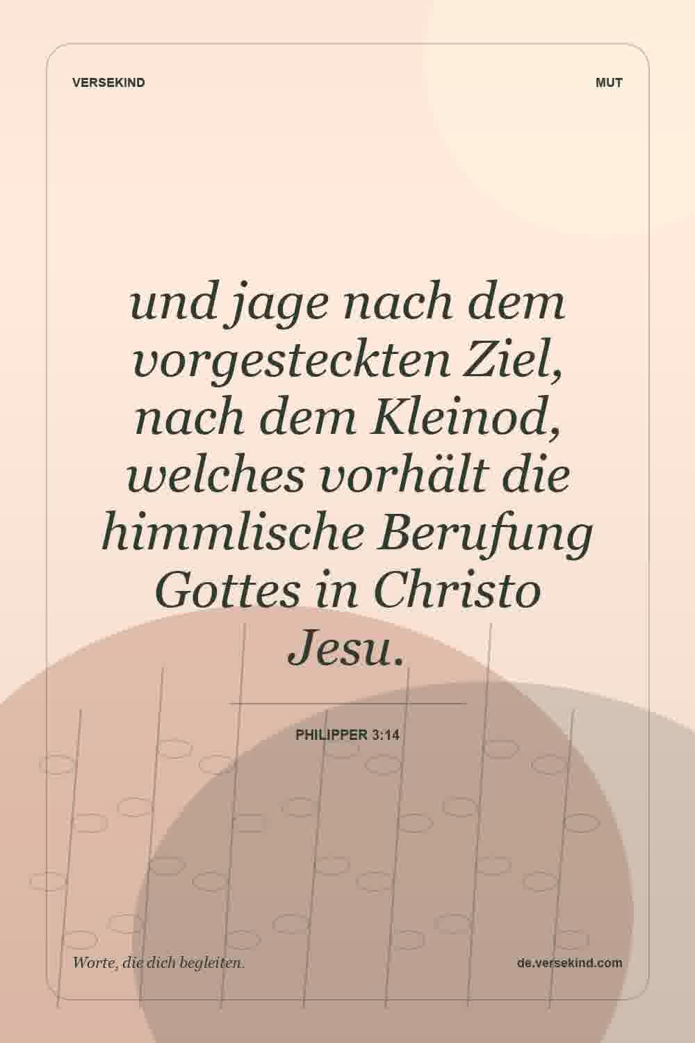 und jage nach dem vorgesteckten Ziel, nach dem Kleinod, welches vorhält die himmlische Berufung Gottes in Christo Jesu. — Philipper 3:14