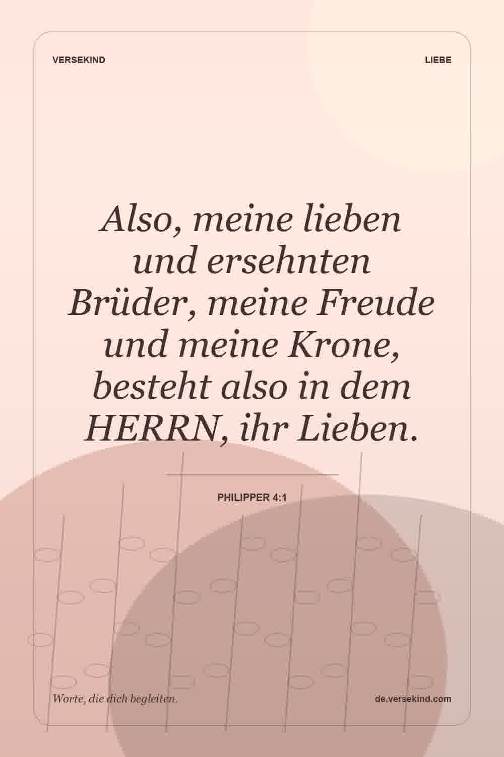 Also, meine lieben und ersehnten Brüder, meine Freude und meine Krone, besteht also in dem HERRN, ihr Lieben. — Philipper 4:1