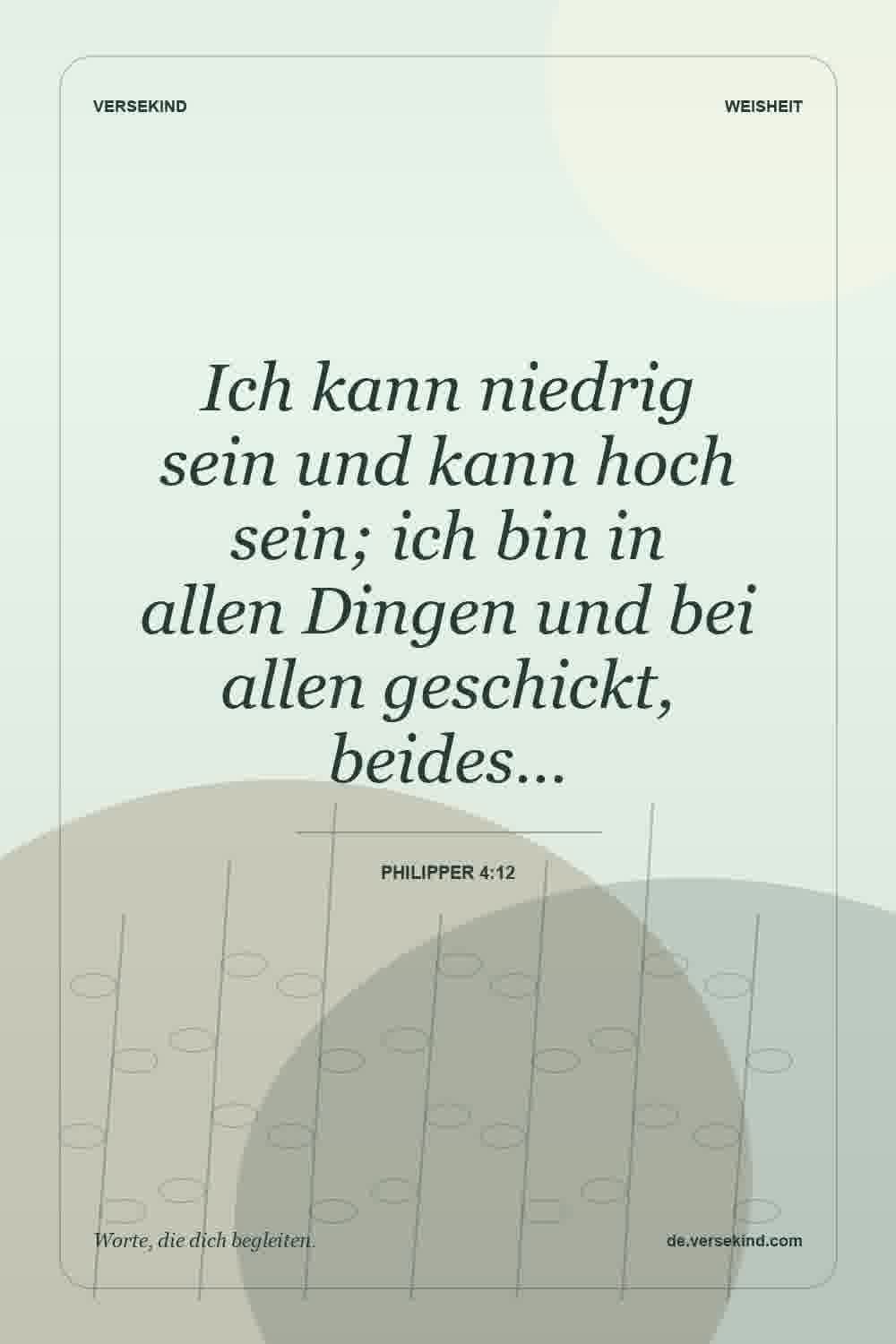 Ich kann niedrig sein und kann hoch sein; ich bin in allen Dingen und bei allen geschickt, beides… — Philipper 4:12