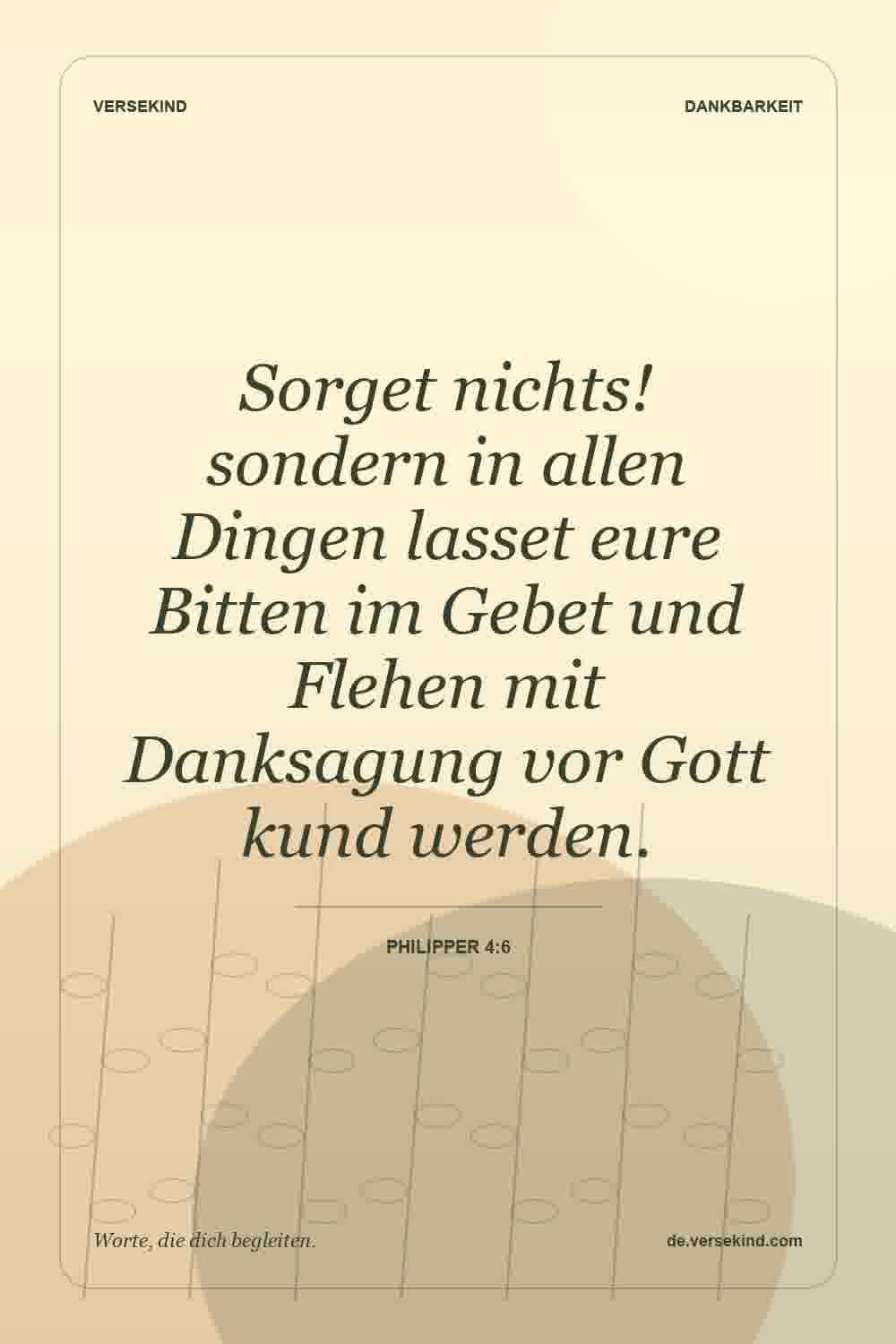 Sorget nichts! sondern in allen Dingen lasset eure Bitten im Gebet und Flehen mit Danksagung vor Gott kund werden. — Philipper 4:6
