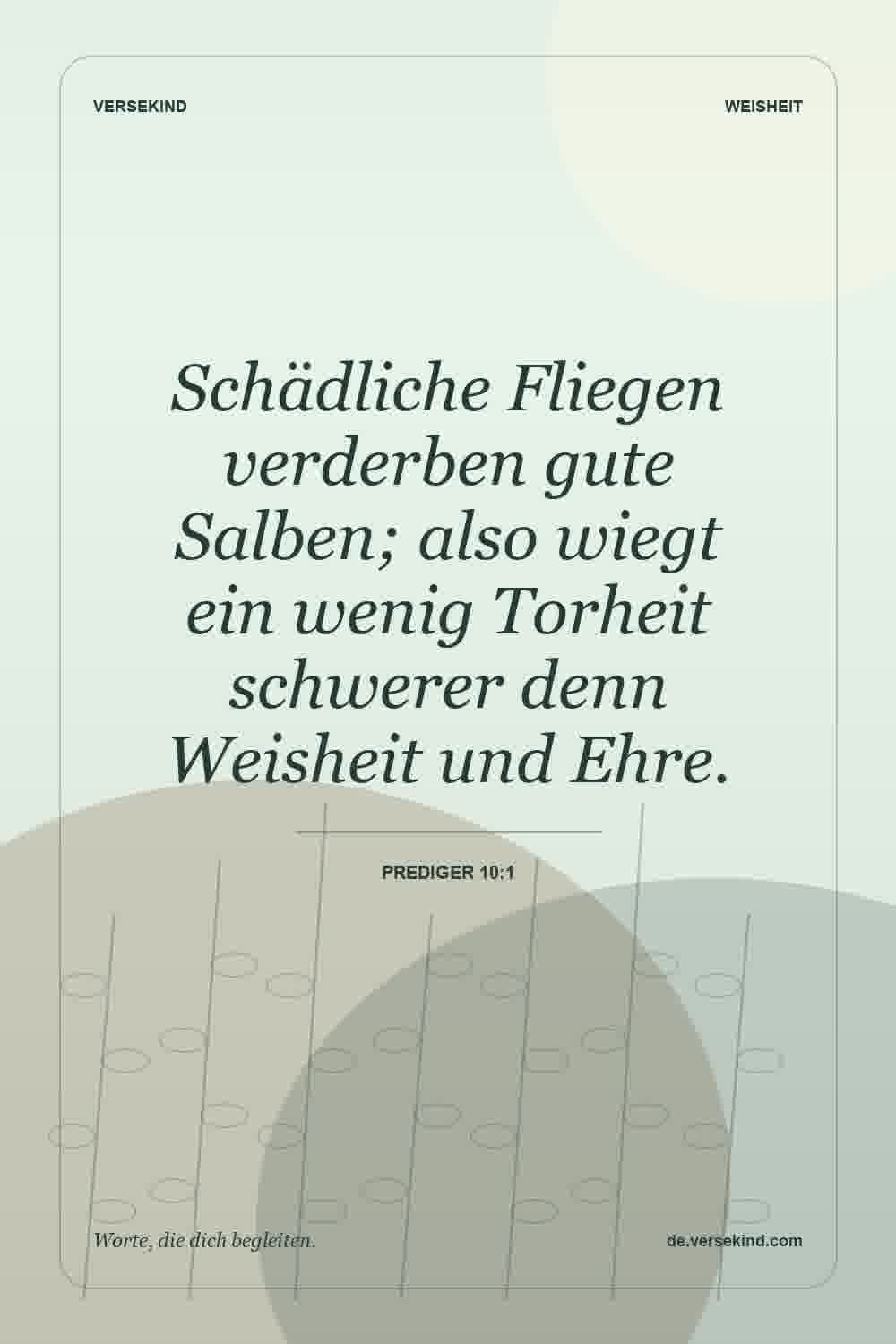 Schädliche Fliegen verderben gute Salben; also wiegt ein wenig Torheit schwerer denn Weisheit und Ehre. — Prediger 10:1