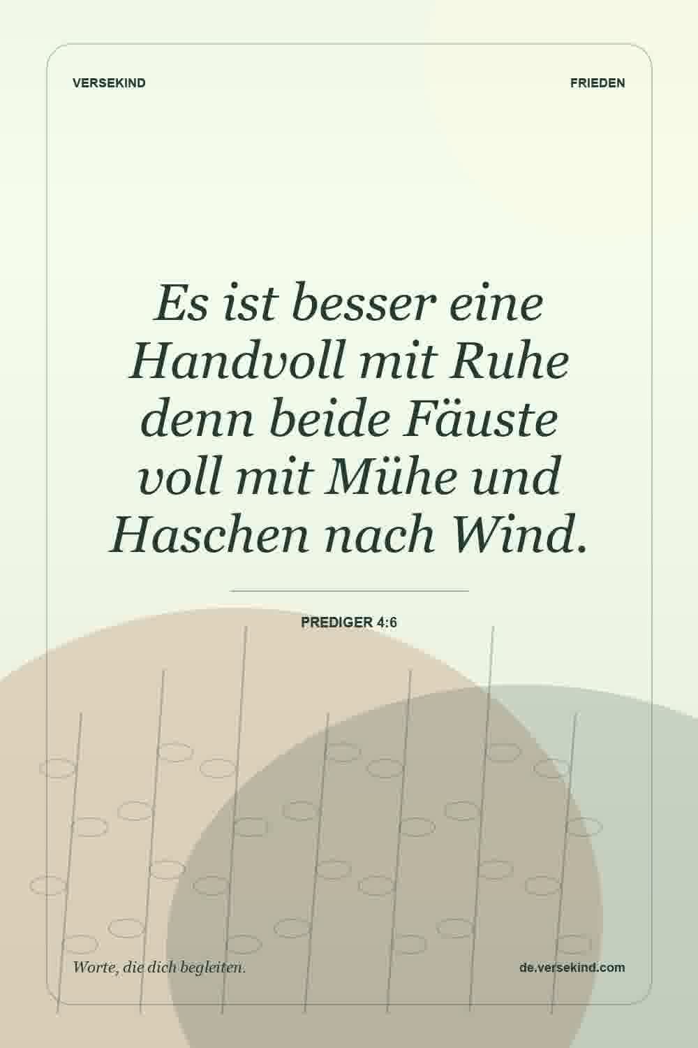 Es ist besser eine Handvoll mit Ruhe denn beide Fäuste voll mit Mühe und Haschen nach Wind. — Prediger 4:6