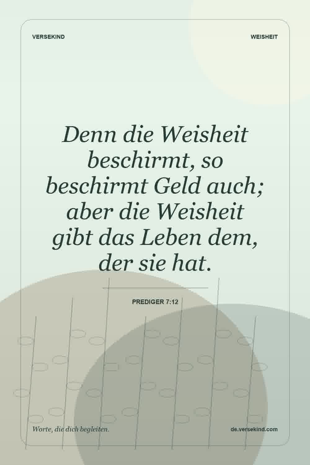Denn die Weisheit beschirmt, so beschirmt Geld auch; aber die Weisheit gibt das Leben dem, der sie hat. — Prediger 7:12