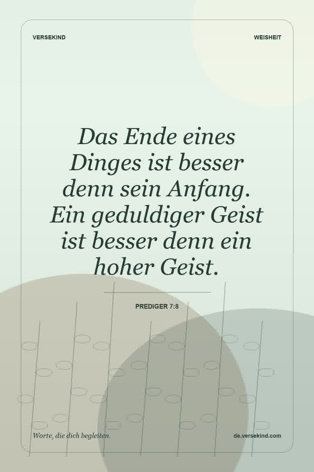 Das Ende eines Dinges ist besser denn sein Anfang. Ein geduldiger Geist ist besser denn ein hoher Geist. — Prediger 7:8