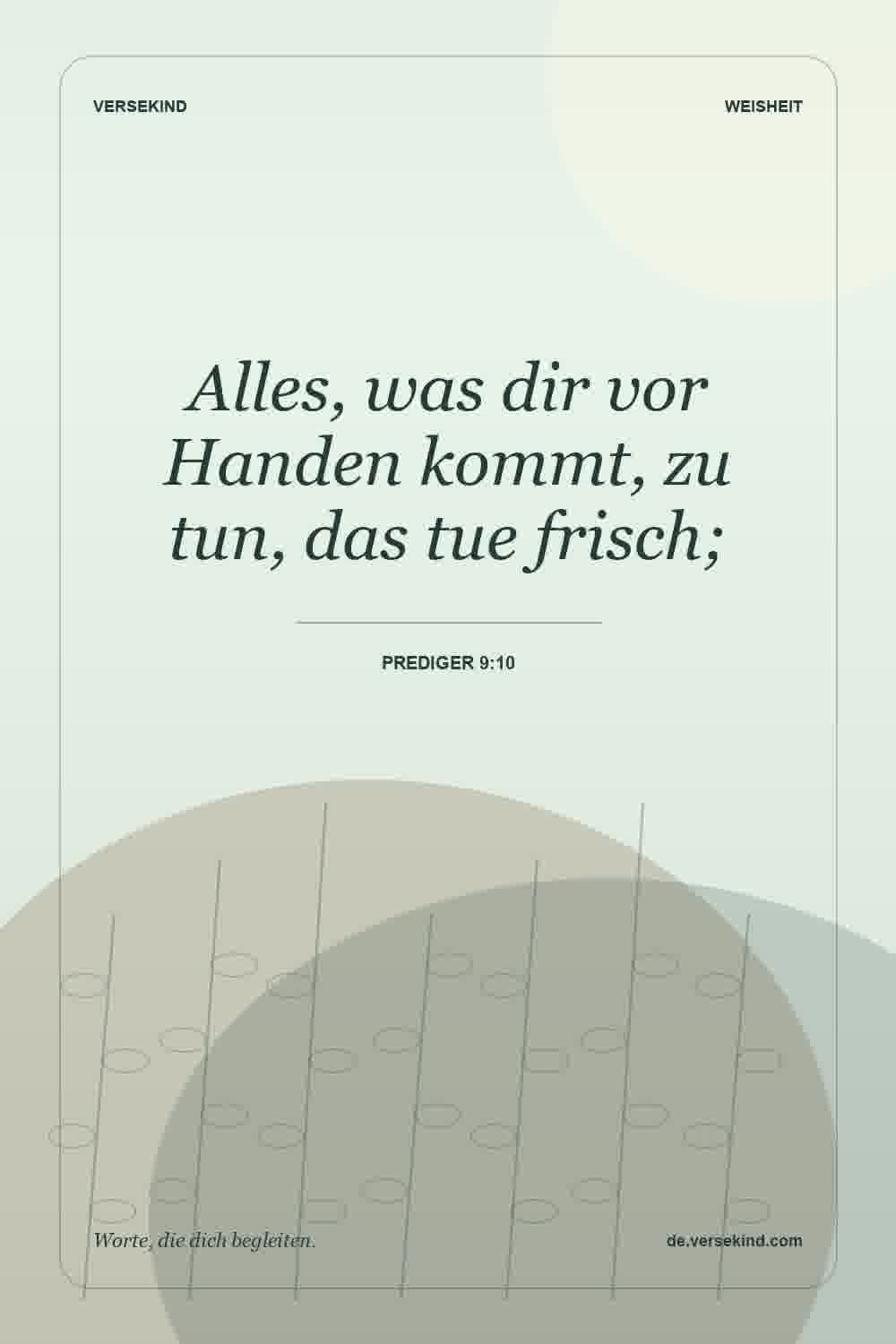 Alles, was dir vor Handen kommt, zu tun, das tue frisch; — Prediger 9:10