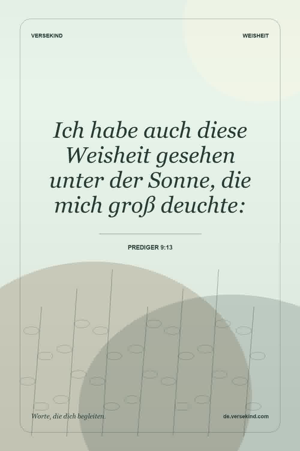 Ich habe auch diese Weisheit gesehen unter der Sonne, die mich groß deuchte: — Prediger 9:13