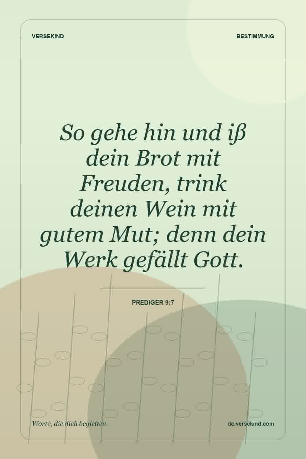 So gehe hin und iß dein Brot mit Freuden, trink deinen Wein mit gutem Mut; denn dein Werk gefällt Gott. — Prediger 9:7