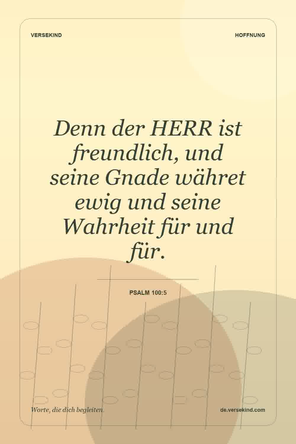 Denn der HERR ist freundlich, und seine Gnade währet ewig und seine Wahrheit für und für. — Psalm 100:5