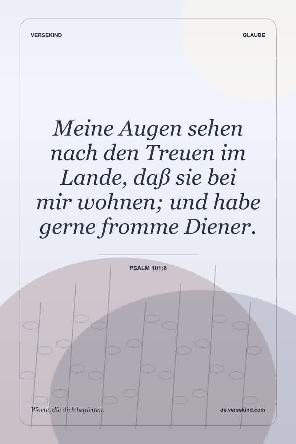 Meine Augen sehen nach den Treuen im Lande, daß sie bei mir wohnen; und habe gerne fromme Diener. — Psalm 101:6