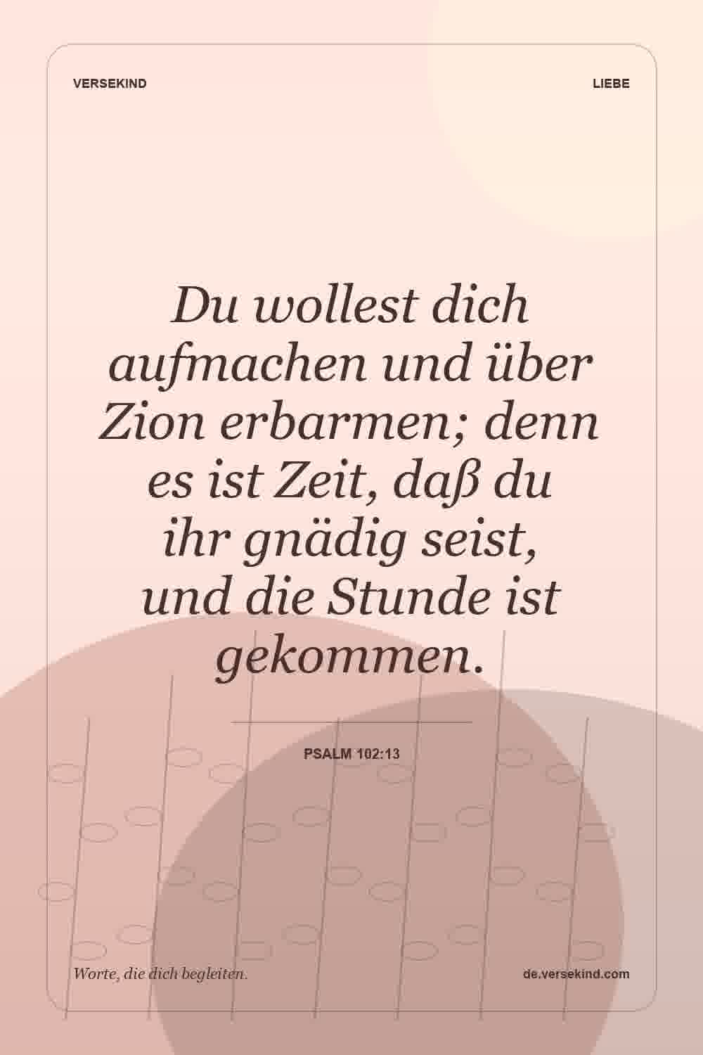 Du wollest dich aufmachen und über Zion erbarmen; denn es ist Zeit, daß du ihr gnädig seist, und die Stunde ist gekommen. — Psalm 102:13