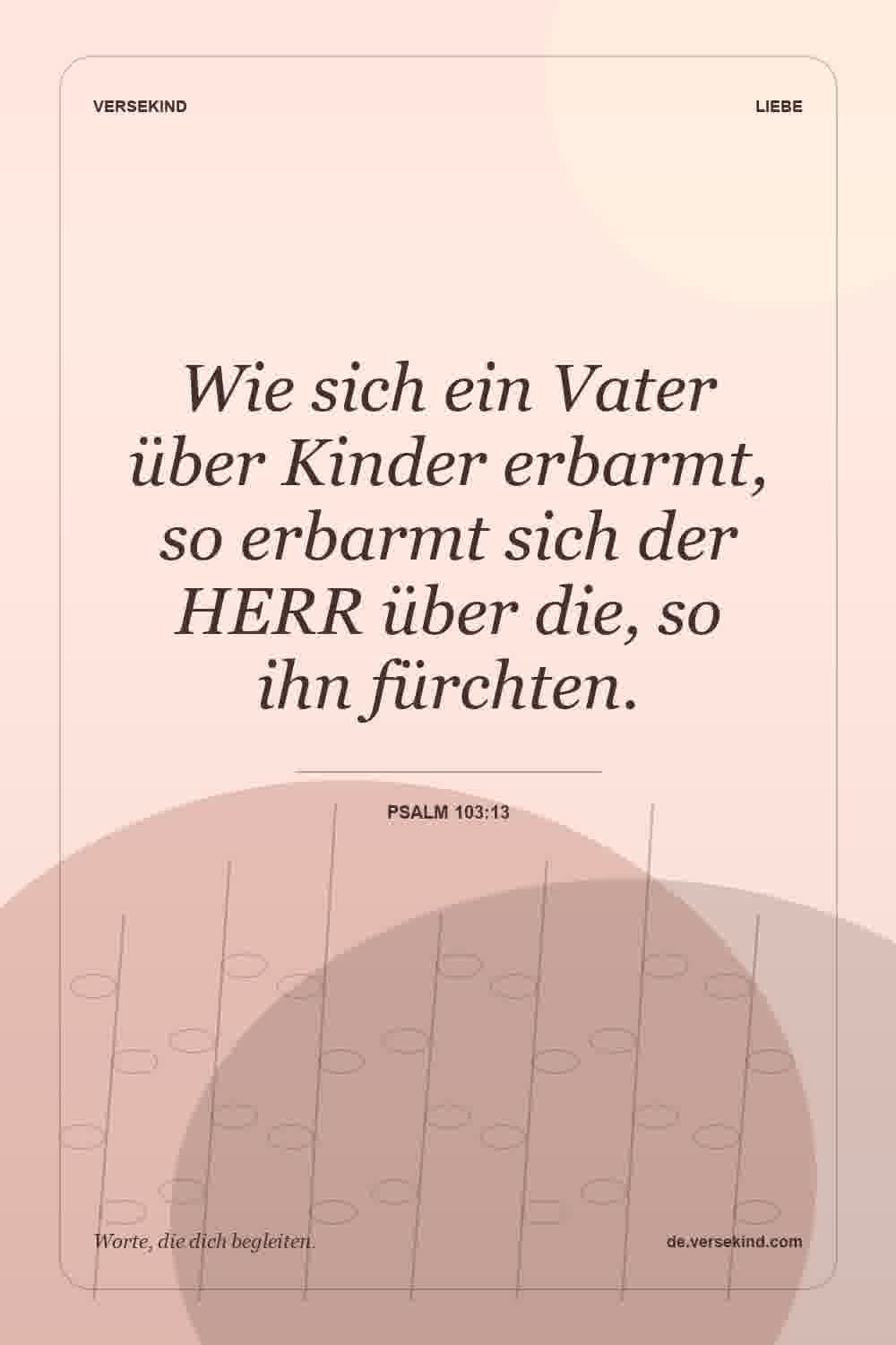 Wie sich ein Vater über Kinder erbarmt, so erbarmt sich der HERR über die, so ihn fürchten. — Psalm 103:13