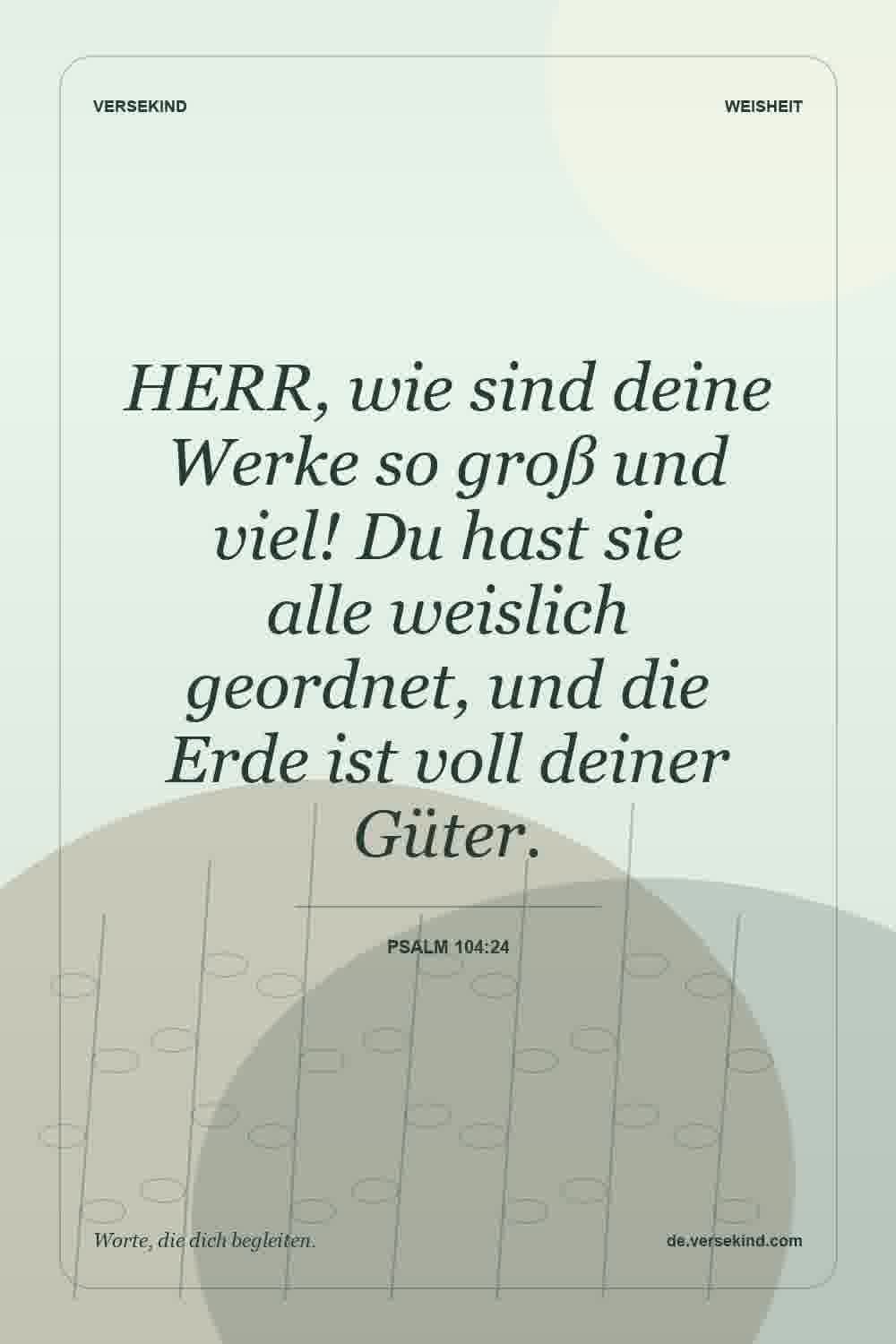 HERR, wie sind deine Werke so groß und viel! Du hast sie alle weislich geordnet, und die Erde ist voll deiner Güter. — Psalm 104:24