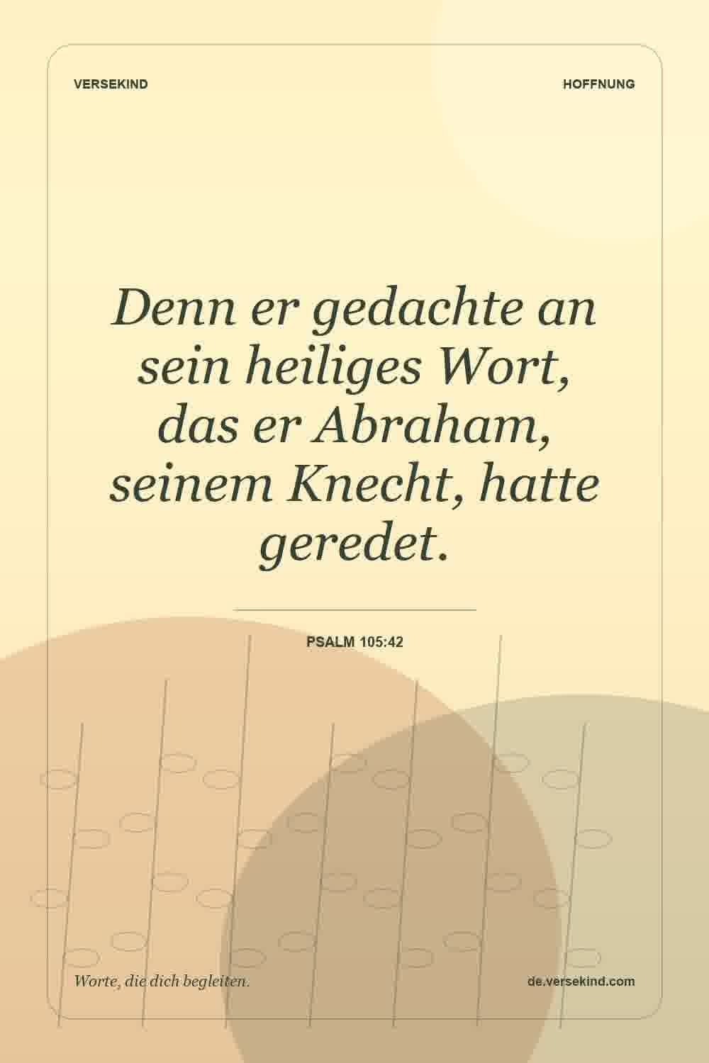 Denn er gedachte an sein heiliges Wort, das er Abraham, seinem Knecht, hatte geredet. — Psalm 105:42