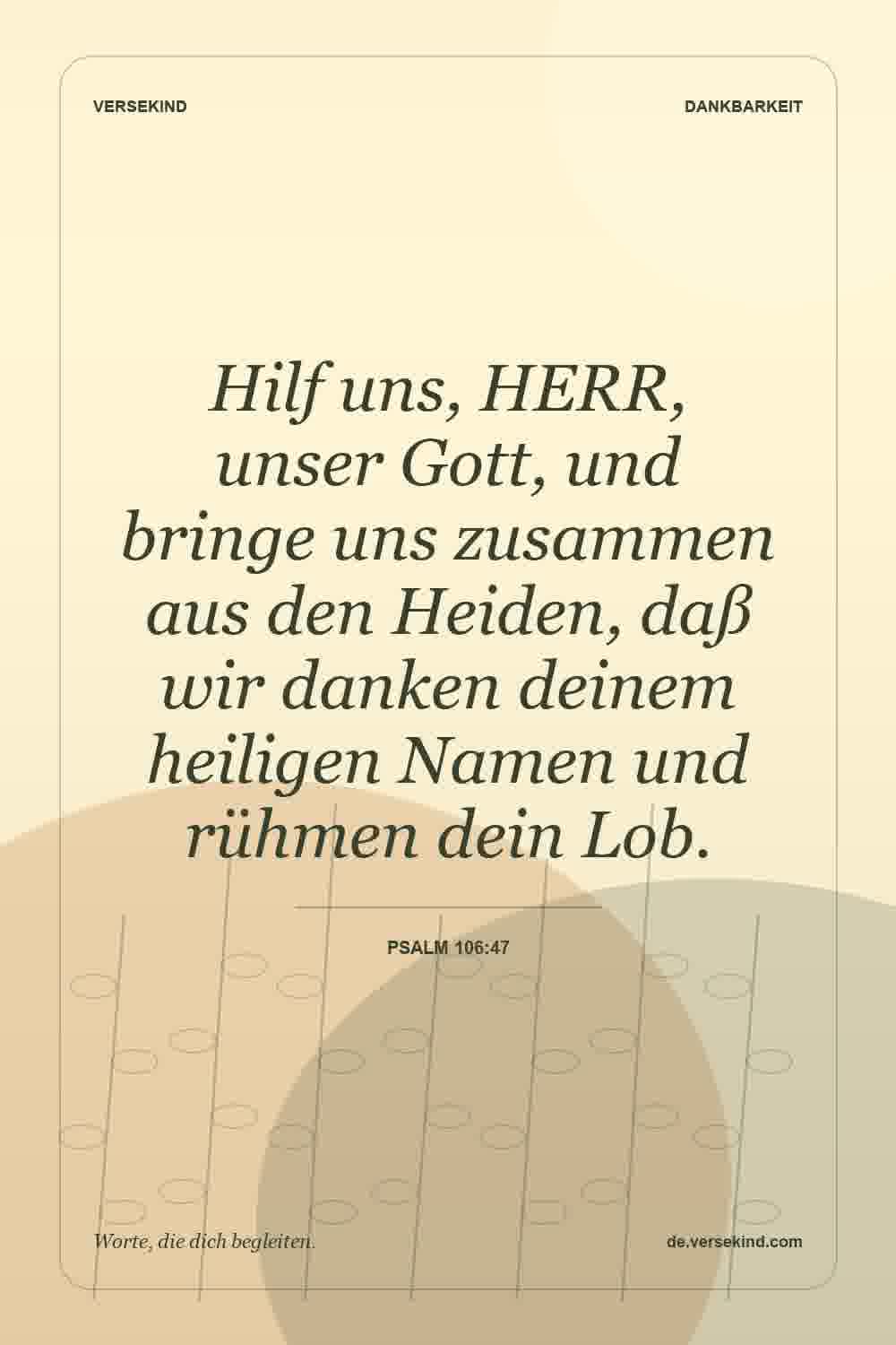 Hilf uns, HERR, unser Gott, und bringe uns zusammen aus den Heiden, daß wir danken deinem heiligen Namen und rühmen dein Lob. — Psalm 106:47