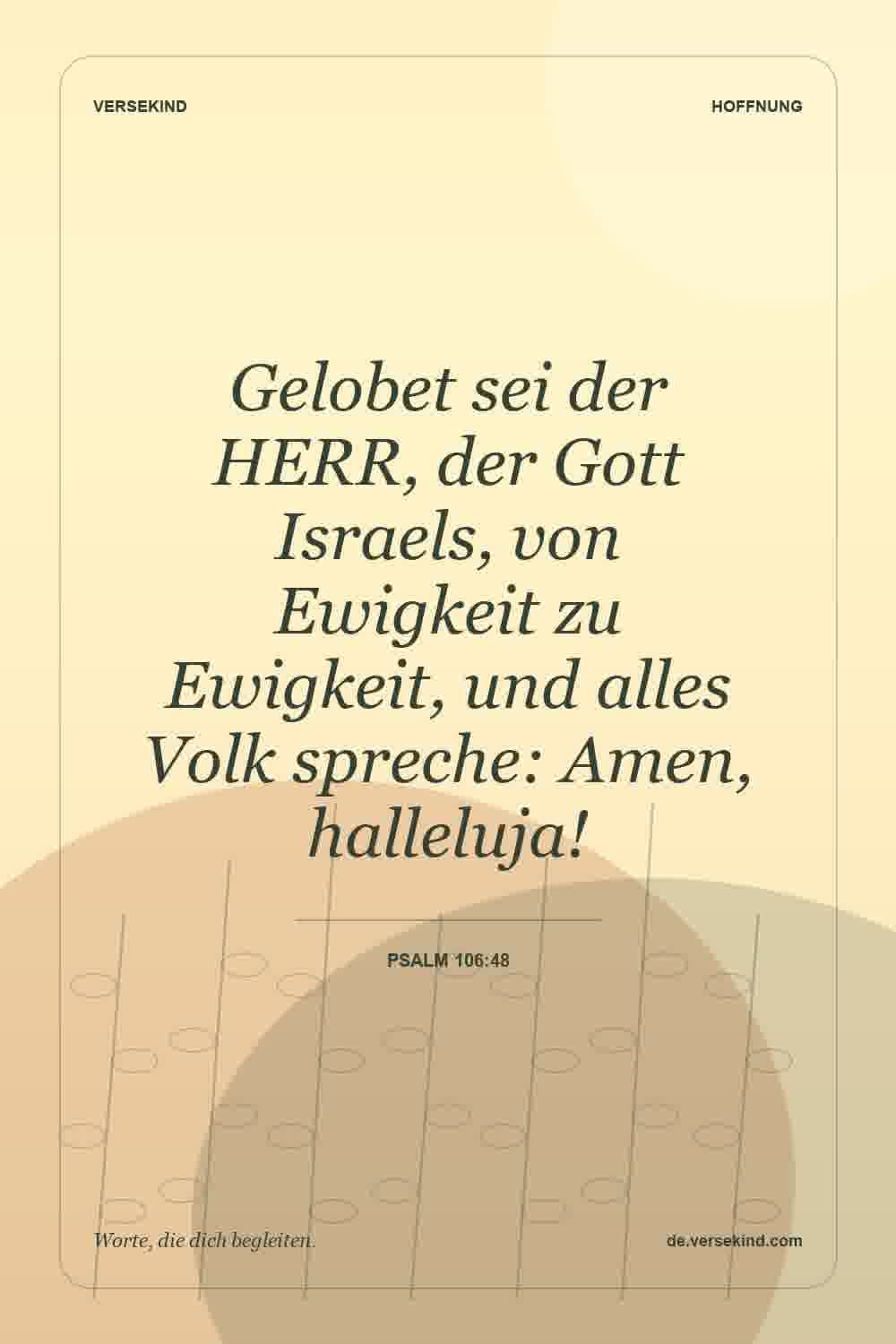 Gelobet sei der HERR, der Gott Israels, von Ewigkeit zu Ewigkeit, und alles Volk spreche: Amen, halleluja! — Psalm 106:48