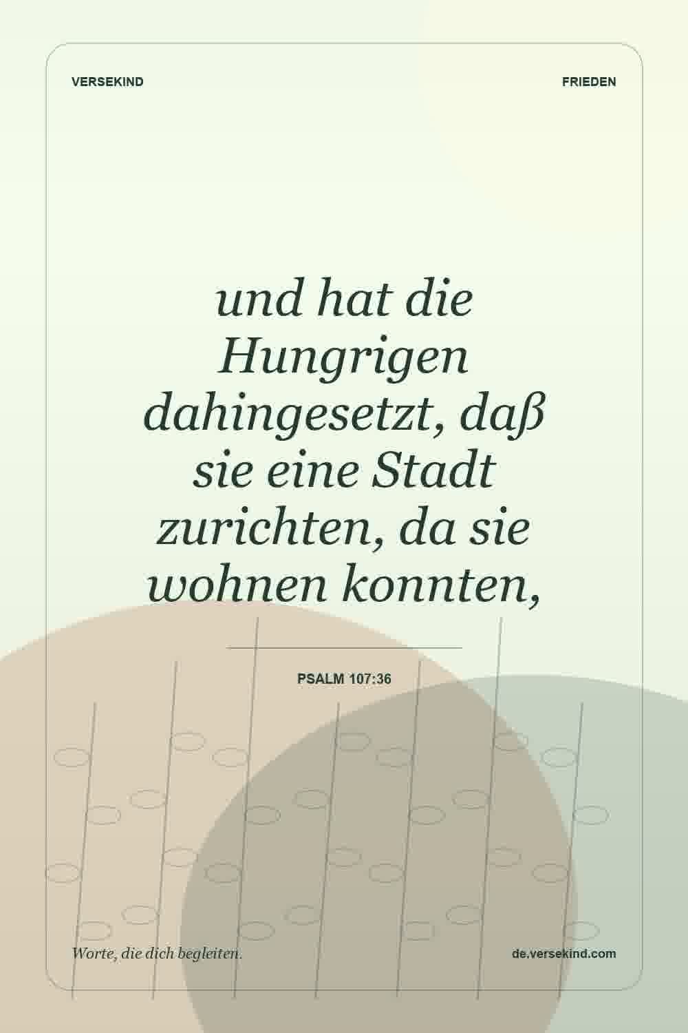 und hat die Hungrigen dahingesetzt, daß sie eine Stadt zurichten, da sie wohnen konnten, — Psalm 107:36