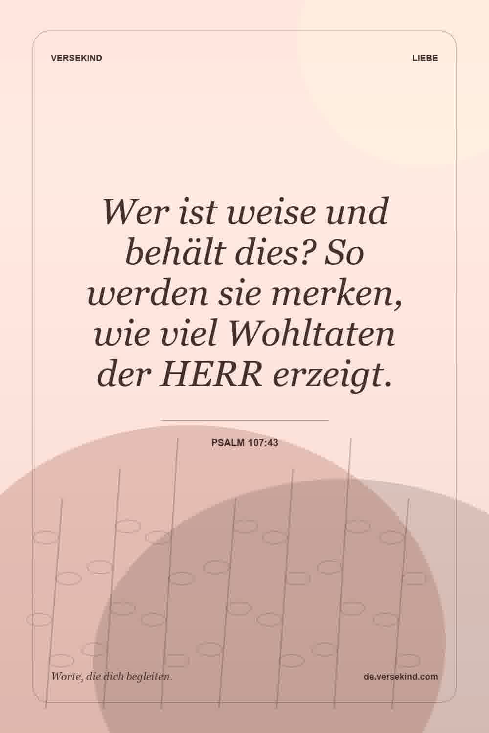 Wer ist weise und behält dies? So werden sie merken, wie viel Wohltaten der HERR erzeigt. — Psalm 107:43