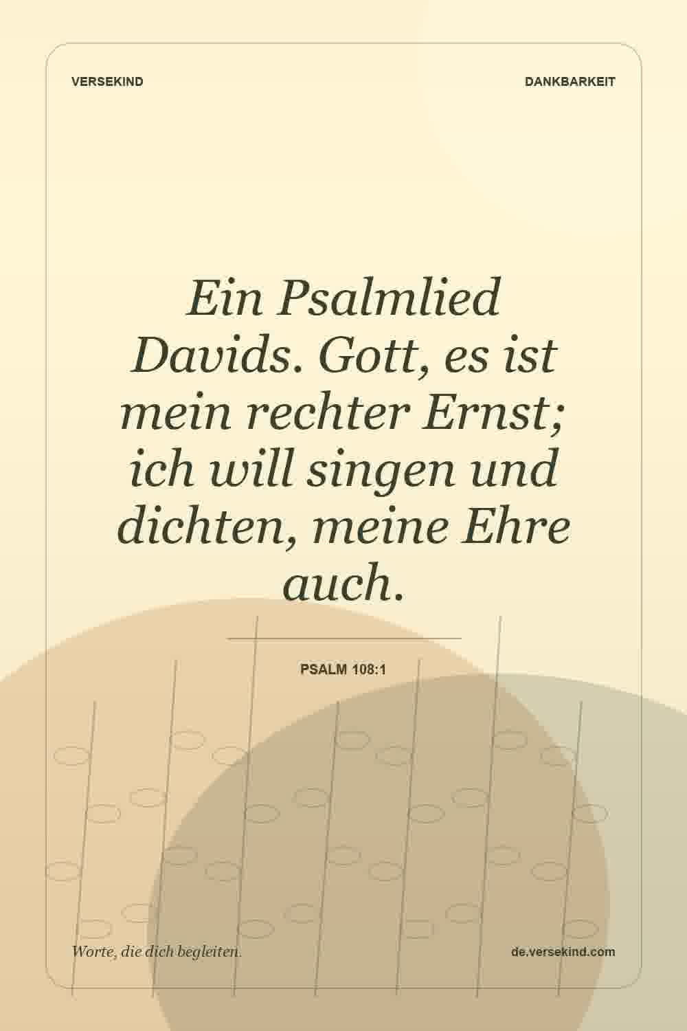 Ein Psalmlied Davids. Gott, es ist mein rechter Ernst; ich will singen und dichten, meine Ehre auch. — Psalm 108:1