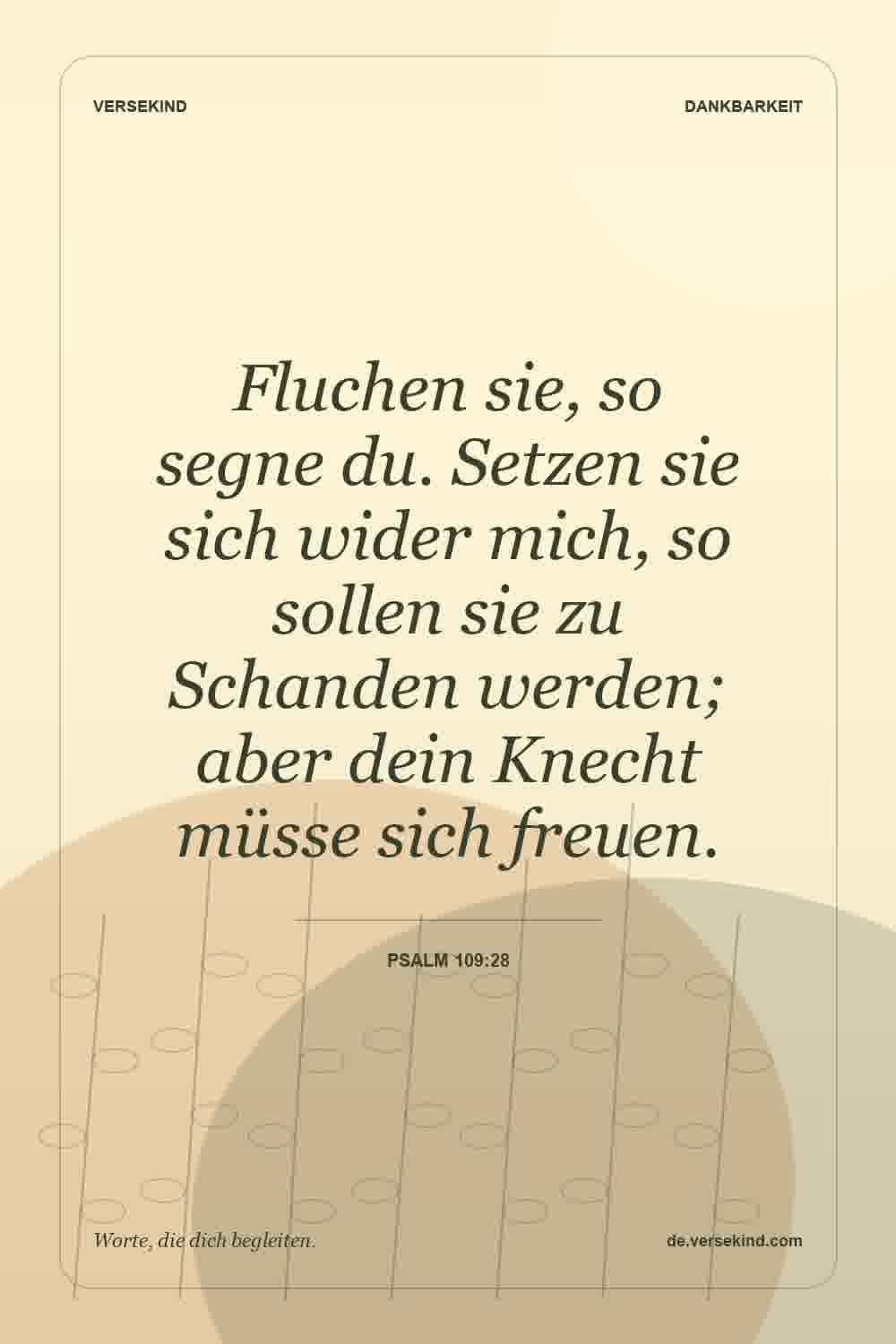 Fluchen sie, so segne du. Setzen sie sich wider mich, so sollen sie zu Schanden werden; aber dein Knecht müsse sich freuen. — Psalm 109:28