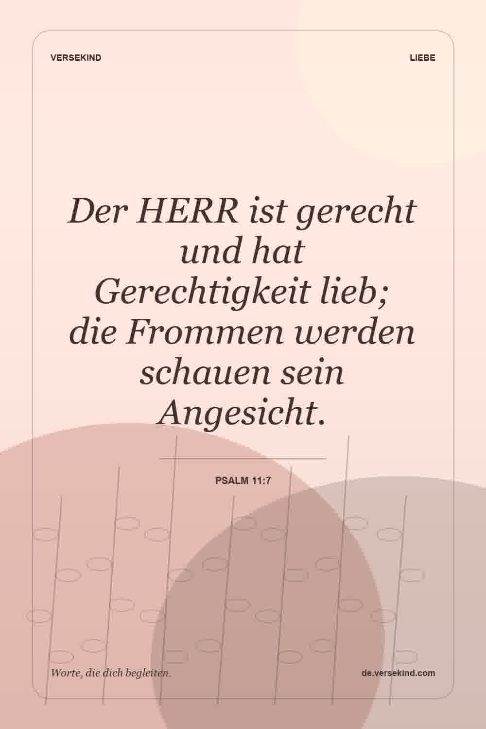 Der HERR ist gerecht und hat Gerechtigkeit lieb; die Frommen werden schauen sein Angesicht. — Psalm 11:7