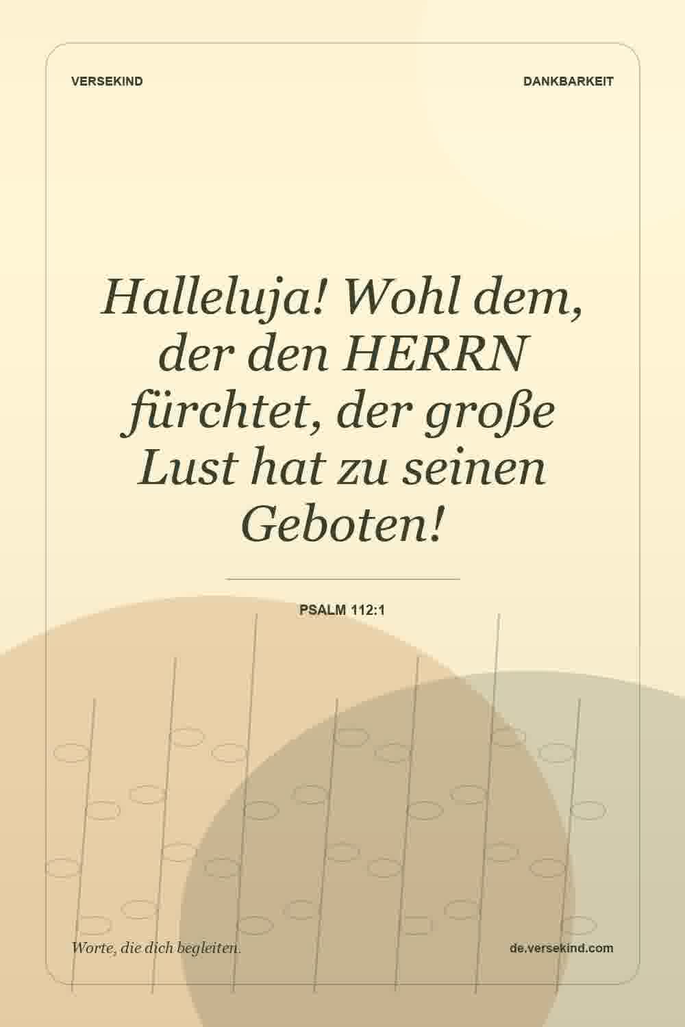 Halleluja! Wohl dem, der den HERRN fürchtet, der große Lust hat zu seinen Geboten! — Psalm 112:1