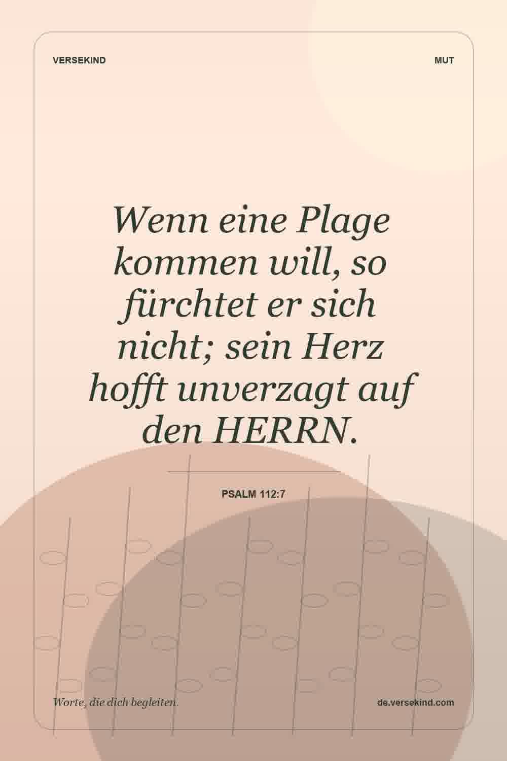 Wenn eine Plage kommen will, so fürchtet er sich nicht; sein Herz hofft unverzagt auf den HERRN. — Psalm 112:7