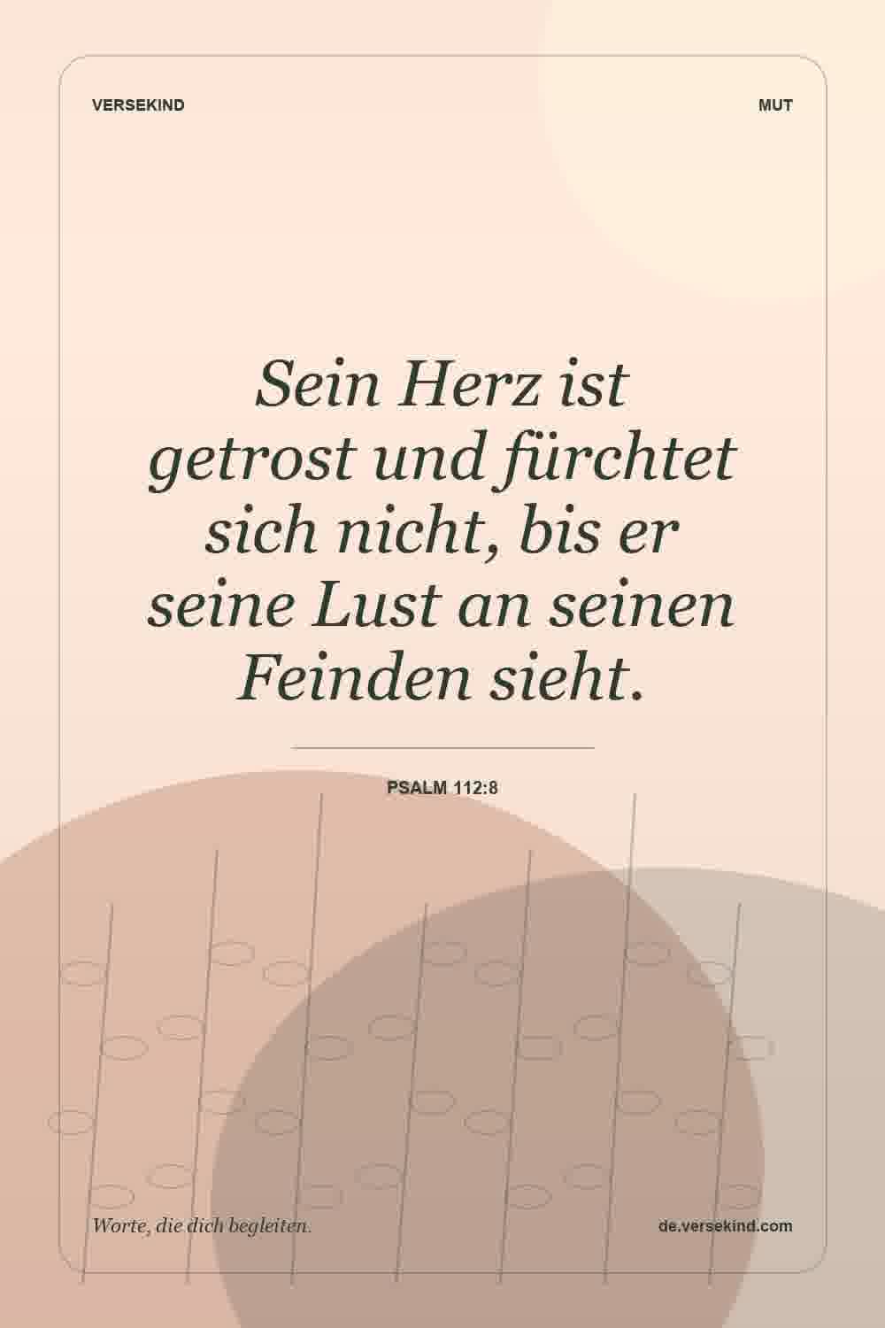 Sein Herz ist getrost und fürchtet sich nicht, bis er seine Lust an seinen Feinden sieht. — Psalm 112:8