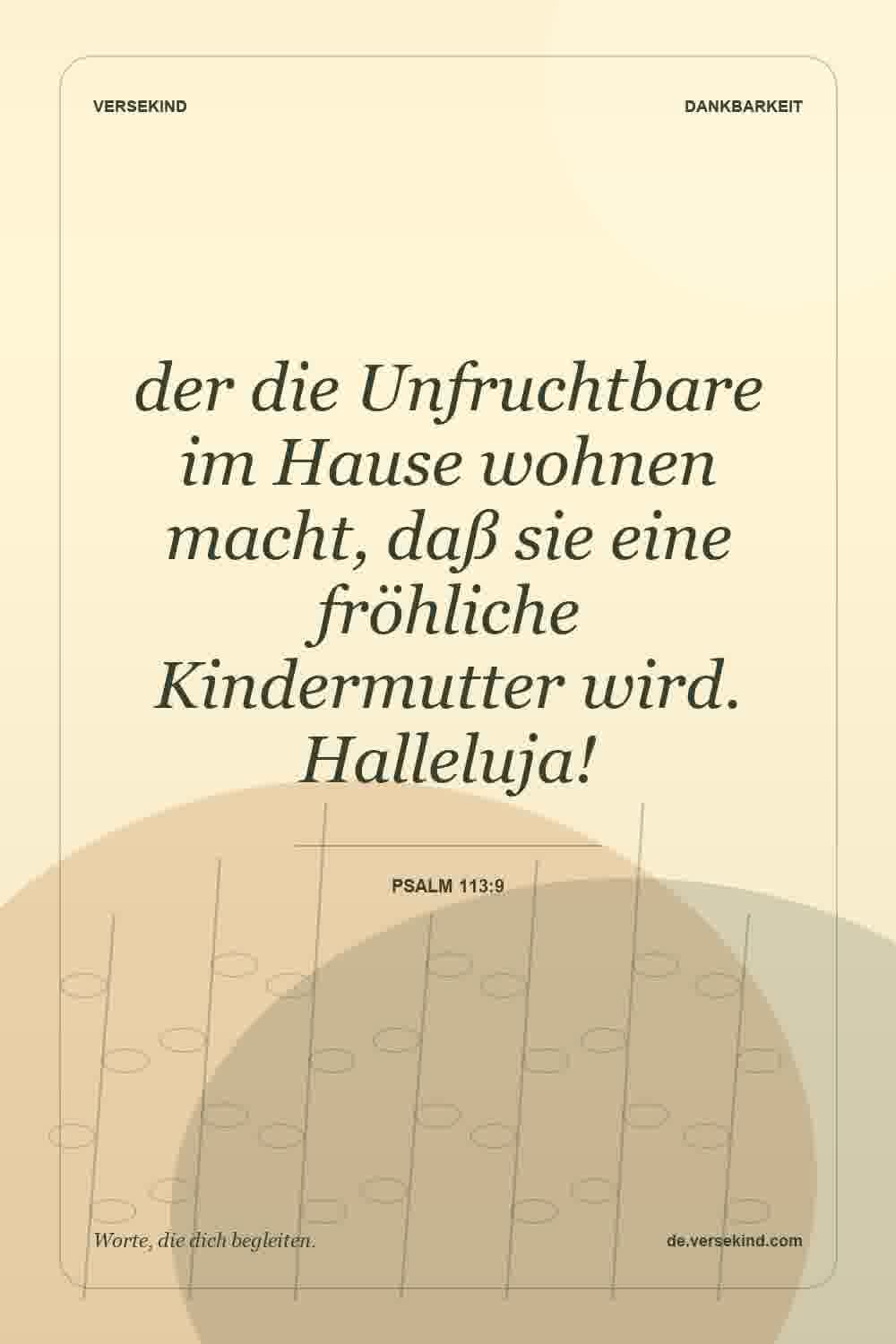der die Unfruchtbare im Hause wohnen macht, daß sie eine fröhliche Kindermutter wird. Halleluja! — Psalm 113:9