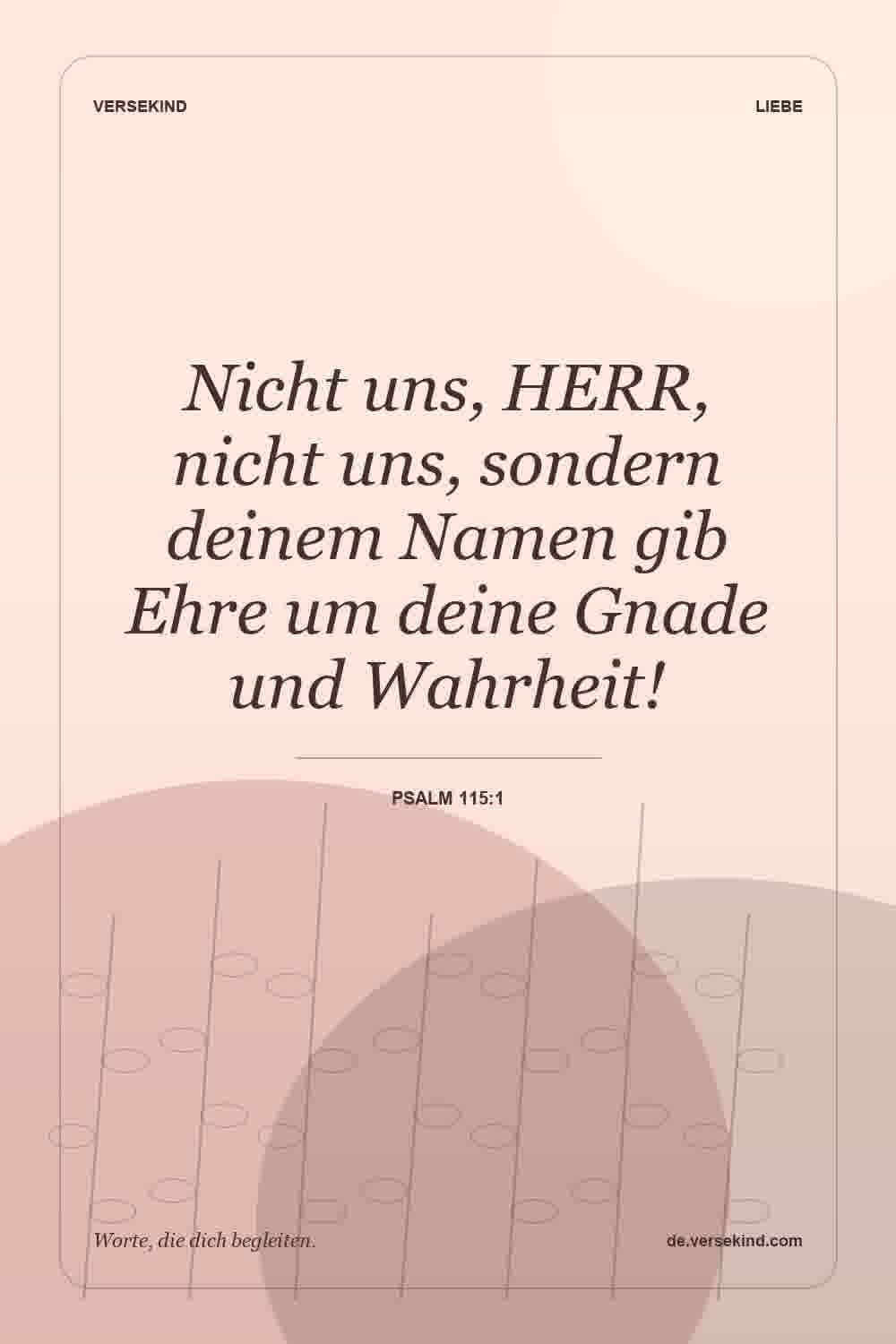 Nicht uns, HERR, nicht uns, sondern deinem Namen gib Ehre um deine Gnade und Wahrheit! — Psalm 115:1