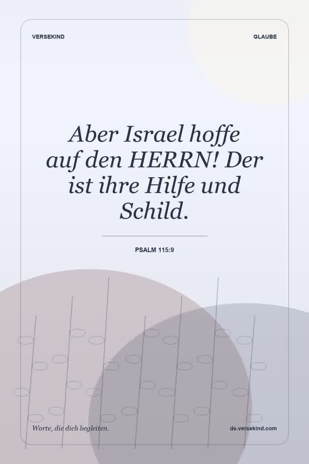 Aber Israel hoffe auf den HERRN! Der ist ihre Hilfe und Schild. — Psalm 115:9