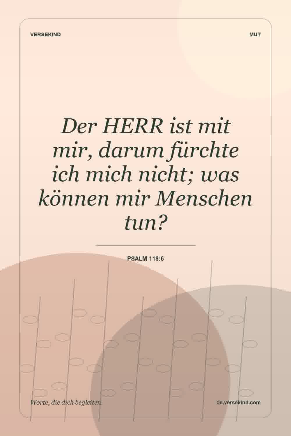 Der HERR ist mit mir, darum fürchte ich mich nicht; was können mir Menschen tun? — Psalm 118:6