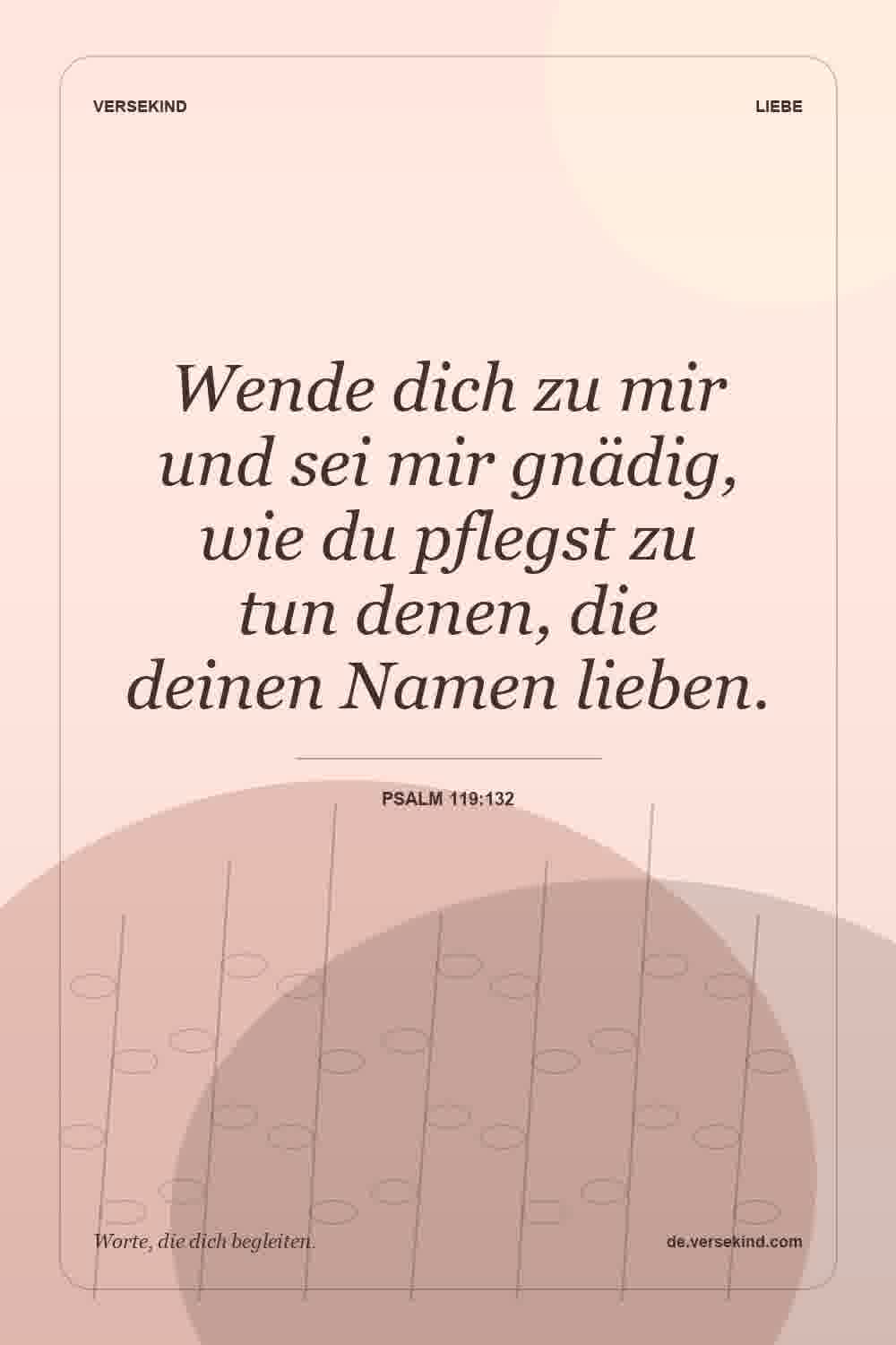 Wende dich zu mir und sei mir gnädig, wie du pflegst zu tun denen, die deinen Namen lieben. — Psalm 119:132