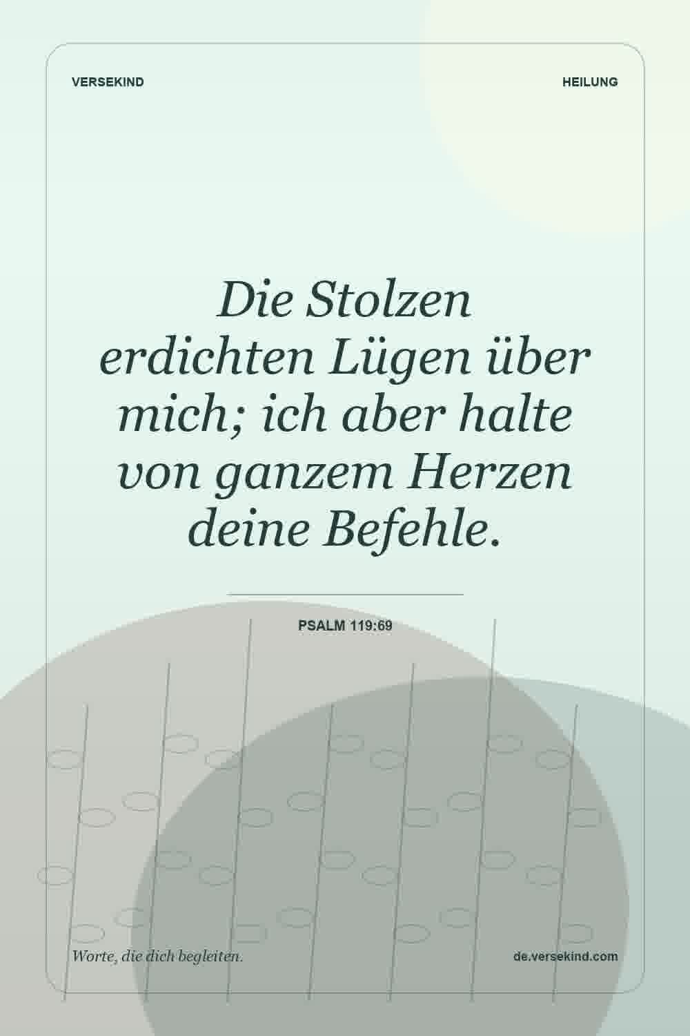 Die Stolzen erdichten Lügen über mich; ich aber halte von ganzem Herzen deine Befehle. — Psalm 119:69