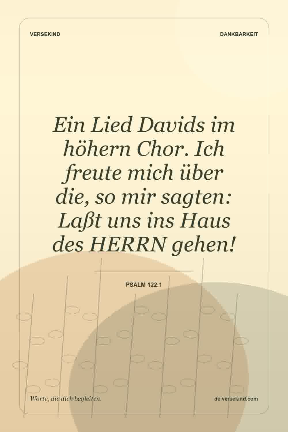 Ein Lied Davids im höhern Chor. Ich freute mich über die, so mir sagten: Laßt uns ins Haus des HERRN gehen! — Psalm 122:1