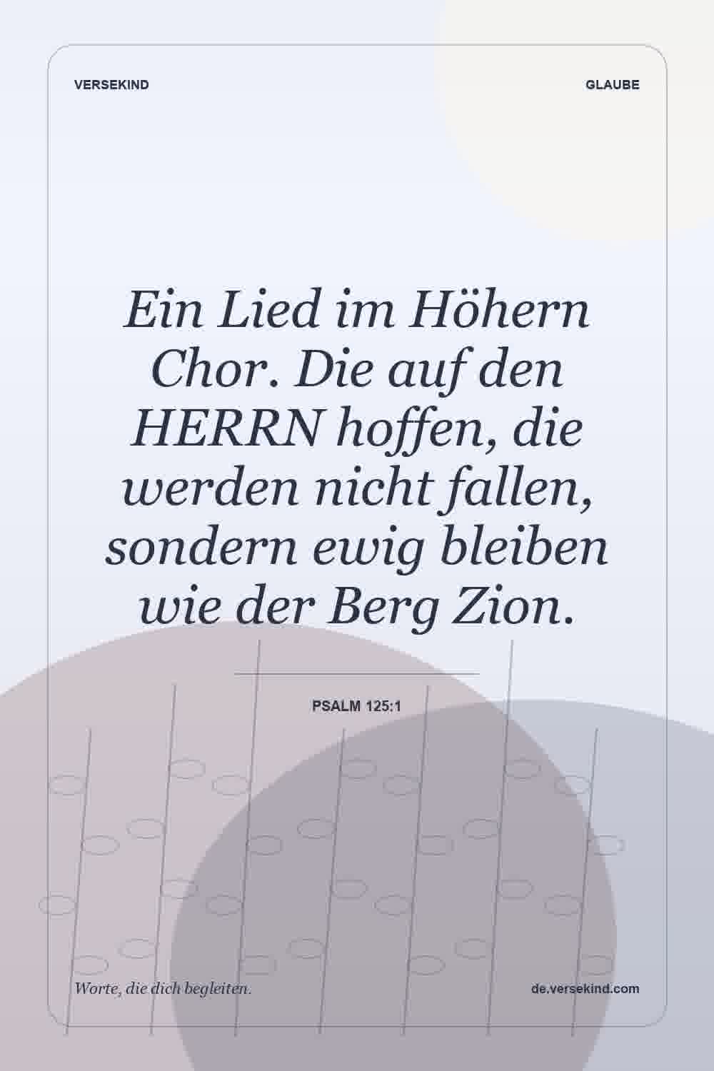 Ein Lied im Höhern Chor. Die auf den HERRN hoffen, die werden nicht fallen, sondern ewig bleiben wie der Berg Zion. — Psalm 125:1