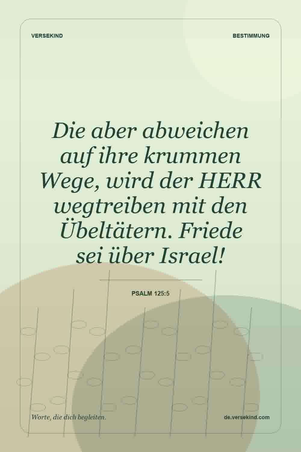Die aber abweichen auf ihre krummen Wege, wird der HERR wegtreiben mit den Übeltätern. Friede sei über Israel! — Psalm 125:5