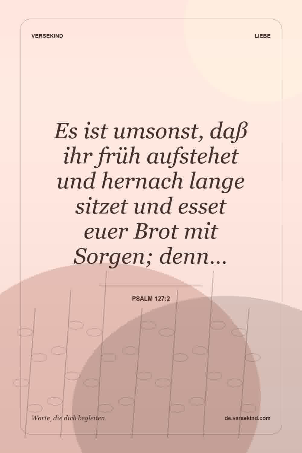 Es ist umsonst, daß ihr früh aufstehet und hernach lange sitzet und esset euer Brot mit Sorgen; denn… — Psalm 127:2