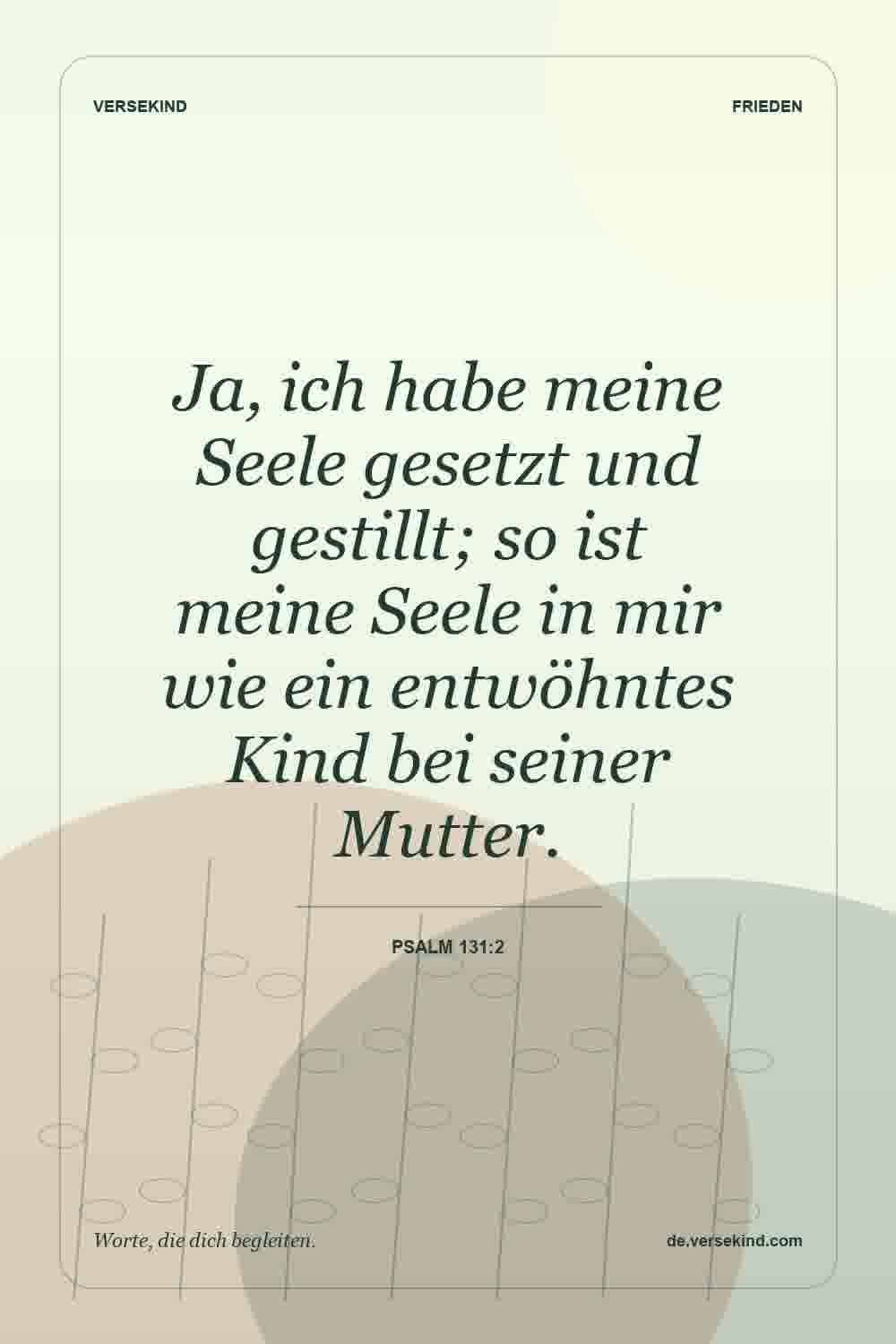 Ja, ich habe meine Seele gesetzt und gestillt; so ist meine Seele in mir wie ein entwöhntes Kind bei seiner Mutter. — Psalm 131:2