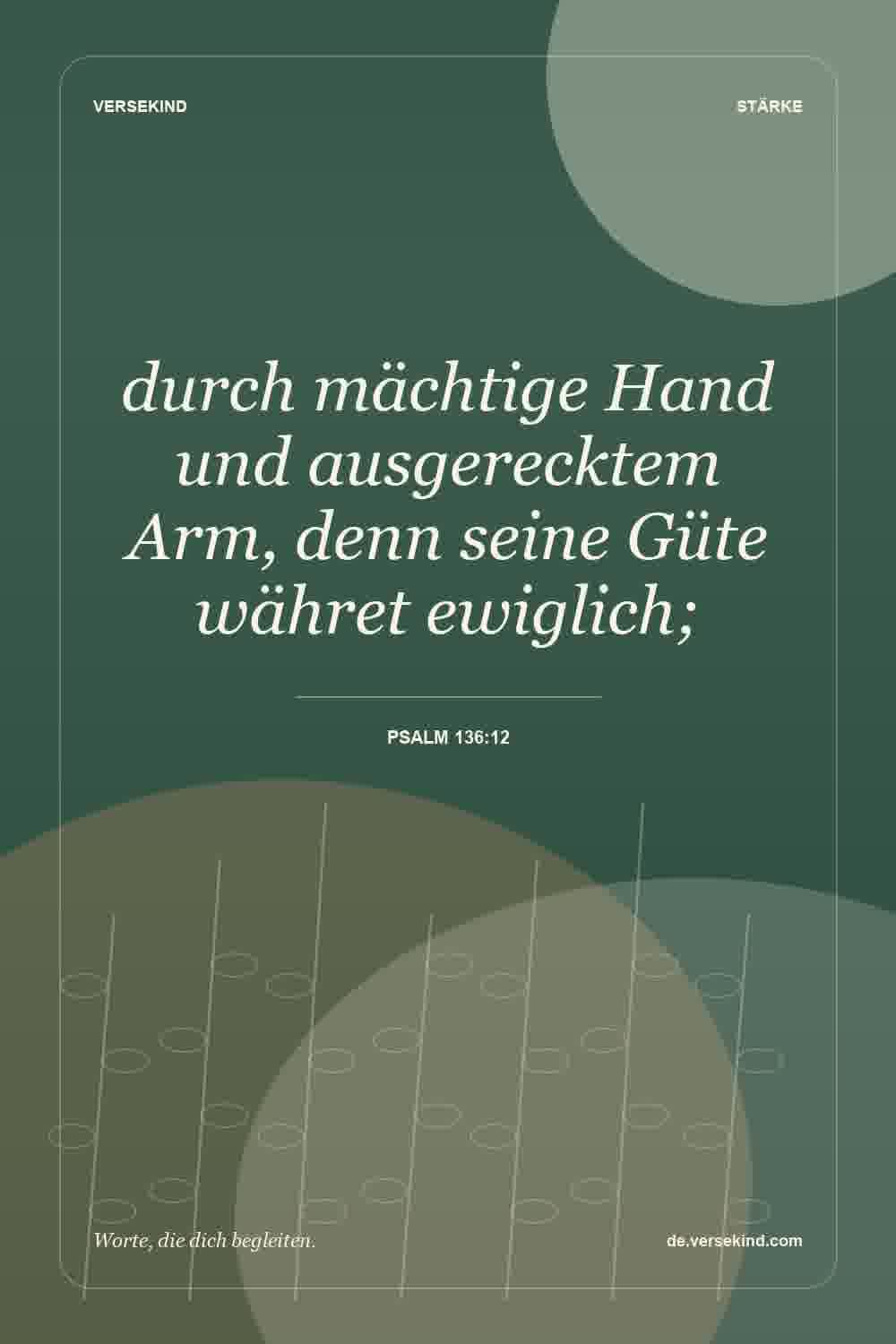durch mächtige Hand und ausgerecktem Arm, denn seine Güte währet ewiglich; — Psalm 136:12