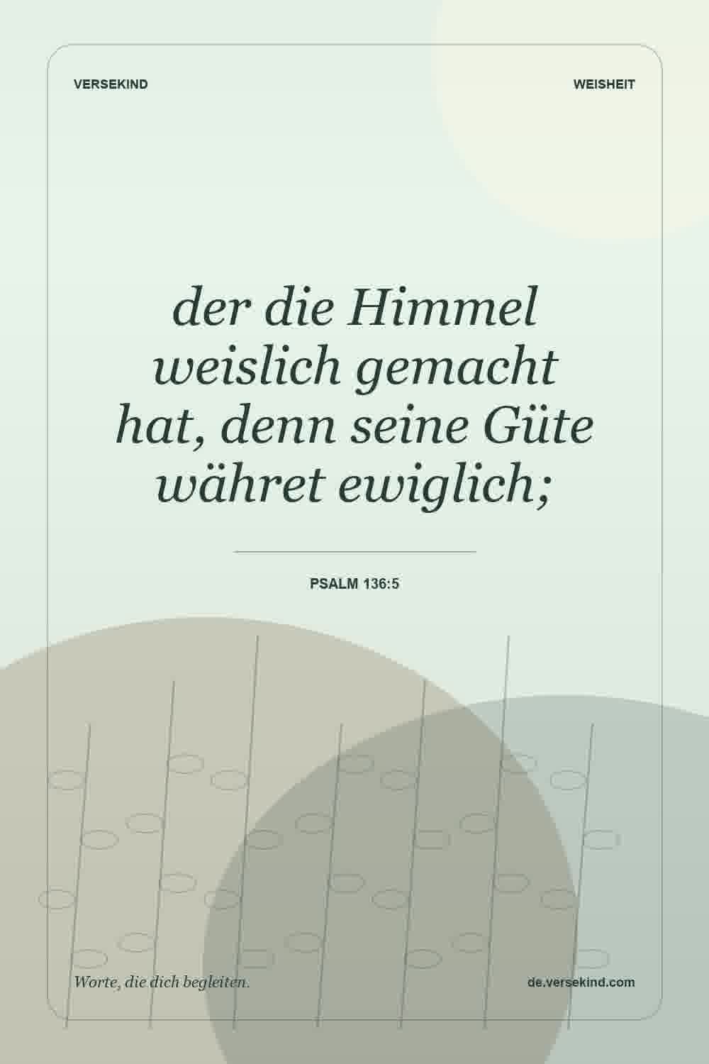 der die Himmel weislich gemacht hat, denn seine Güte währet ewiglich; — Psalm 136:5