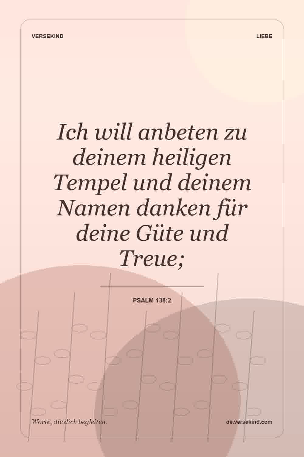 Ich will anbeten zu deinem heiligen Tempel und deinem Namen danken für deine Güte und Treue; — Psalm 138:2