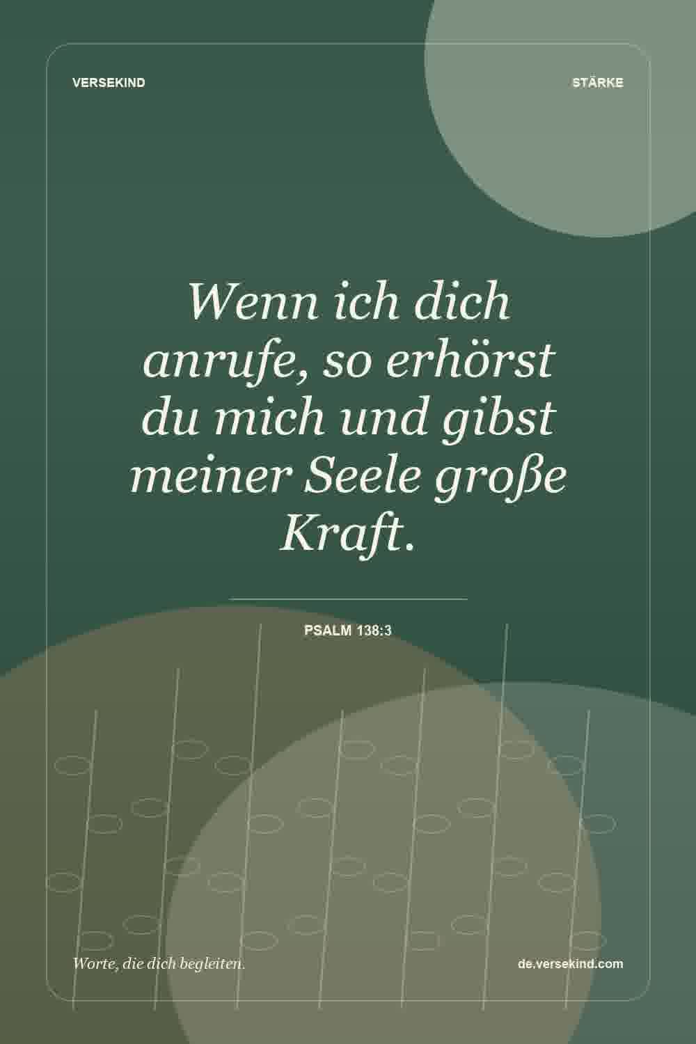 Wenn ich dich anrufe, so erhörst du mich und gibst meiner Seele große Kraft. — Psalm 138:3