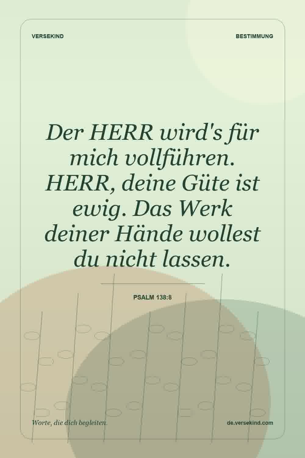 Der HERR wird's für mich vollführen. HERR, deine Güte ist ewig. Das Werk deiner Hände wollest du nicht lassen. — Psalm 138:8