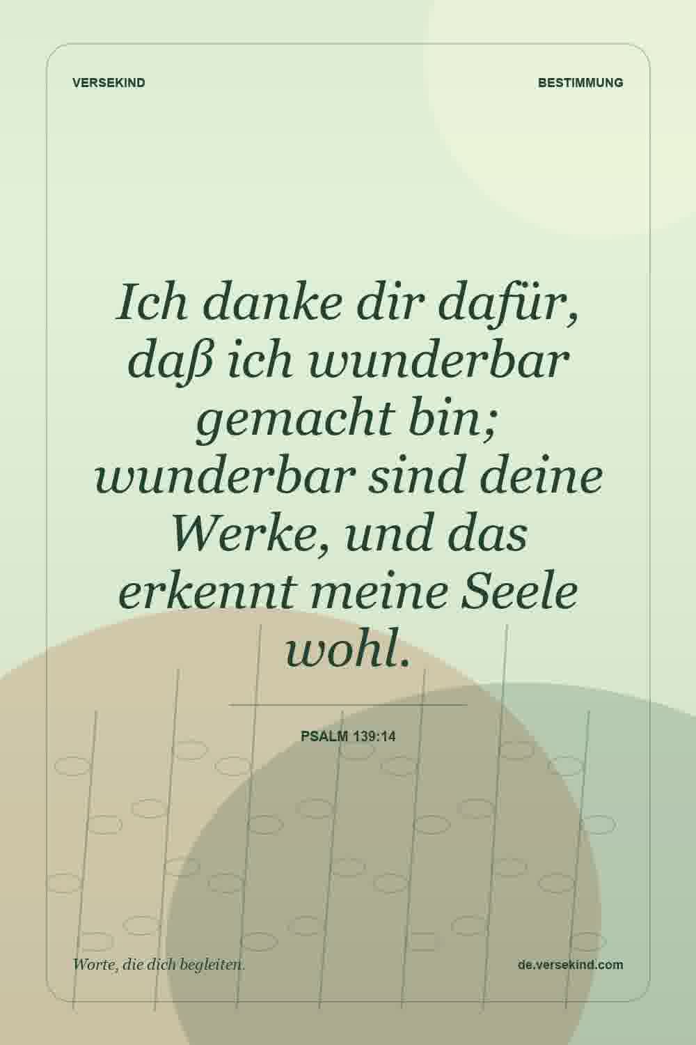 Ich danke dir dafür, daß ich wunderbar gemacht bin; wunderbar sind deine Werke, und das erkennt meine Seele wohl. — Psalm 139:14