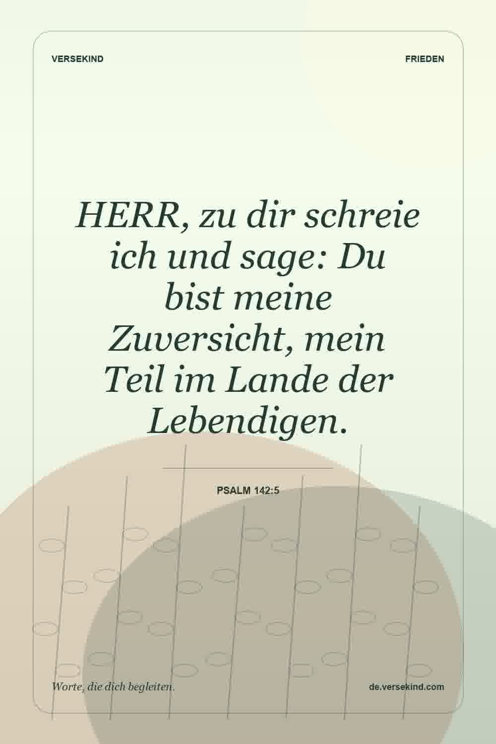 HERR, zu dir schreie ich und sage: Du bist meine Zuversicht, mein Teil im Lande der Lebendigen. — Psalm 142:5