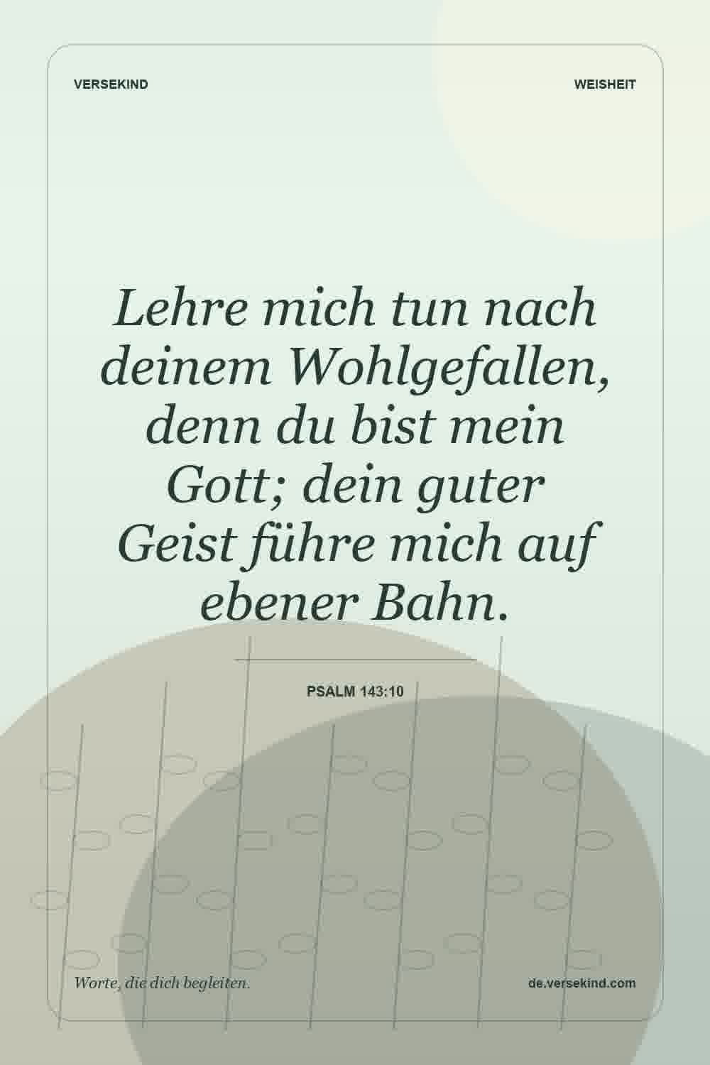 Lehre mich tun nach deinem Wohlgefallen, denn du bist mein Gott; dein guter Geist führe mich auf ebener Bahn. — Psalm 143:10